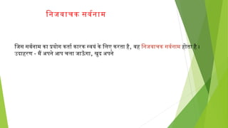 िजिस सवनर्वनाम का प्रयोग कतार्व कारक स्वनयं के िलिए करता है, वनहिनजिवनाचकसवनर्वनाम होता है ।
उदाहरण- मैं अपने आप चलिा जिाऊँ गा, खुद अपने
िनजिवनाचक सवनर्वनाम
 