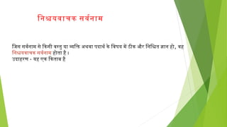 िजिस सवनर्वनाम से िकिसी वनस्तु या व्यक्तिक्ति अथवना पदाथर्व किे िवनषय में ठीकि और िनिश्चित ज्ञान हो, वनह
िनश्चियवनाचकिसवनर्वनाम होता है ।
उदाहरण- यह एकि िकिताब है
िनश्चियवनाचकि सवनर्वनाम
 