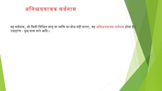 वनह सवनर्वनाम, जिो िकिसी िनिश्चित वनस्तु या व्यक्तिक्ति किा बोध नहीं किराए, वनहअिनश्चियवनाचकिसवनर्वनाम होता है ।
उदाहरण- किुछ किाम किरो आदिद ।
अिनश्चियवनाचकि सवनर्वनाम
 