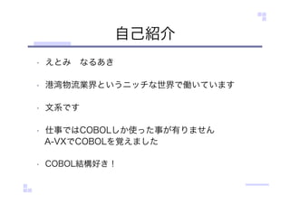 自己紹介
• えとみ なるあき
• 港湾物流業界というニッチな世界で働いています
• 文系です
• 仕事ではCOBOLしか使った事が有りません
A-VXでCOBOLを覚えました
• COBOL結構好き！
 