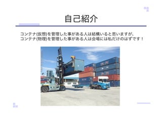 自己紹介
コンテナ(仮想)を管理した事がある人は結構いると思いますが、
コンテナ(物理)を管理した事がある人は会場には私だけのはずです！
 