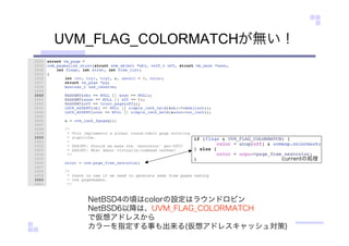 UVM_FLAG_COLORMATCHが無い！
currentの処理
NetBSD4の頃はcolorの設定はラウンドロビン
NetBSD6以降は、UVM_FLAG_COLORMATCH
で仮想アドレスから
カラーを指定する事も出来る(仮想アドレスキャッシュ対策)
 