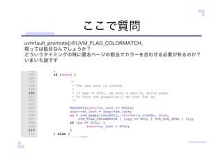 ここで質問
uvmfault_promote()のUVM_FLAG_COLORMATCH、
取っては駄目なんでしょうか？
どういうタイミングの時に匿名ページの割当でカラーを合わせる必要が有るのか？
いまいち です
 