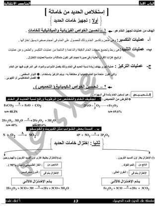 ‫االول‬ ‫الباب‬‫االنتقالية‬ ‫العناصر‬
‫الك‬ ‫فى‬ ‫الدين‬ ‫عالء‬ ‫سلسلة‬‫يمياء‬/ ‫أ‬‫على‬ ‫عالء‬
]‫خبِبرخ‬ ِٓ ‫اٌسذيذ‬ ‫إعزخالص‬[
ٛ٘ َ‫اٌخب‬ ‫ردٙيض‬ ‫عٍّيبد‬ ِٓ ‫اٌٙذف‬:1–‫ٌٍخبِبد‬ ‫ٚاٌّيىبٔيىيخ‬ ‫اٌفيضيبئيخ‬ ‫اٌخٛاص‬ ٓ‫رسغي‬.
‫أ‬-:‫اٌزىغيش‬ ‫عٍّيبد‬‫يسهم‬ ‫صغيرة‬ ‫أحجاو‬ ً‫ف‬ ‫انخاو‬ ً‫عه‬ ‫نهحصىل‬ ‫ورنك‬ ‫انخاو‬ ‫وتكسير‬ ‫طحن‬ ً‫وه‬‫إختزانها‬.
‫ة‬-:‫اٌزٍجيذ‬ ‫عٍّيبد‬( ‫وانناعًت‬ ‫انذقيقت‬ ‫انخاو‬ ‫حبيباث‬ ‫وتجًيع‬ ‫ربط‬ ً‫ه‬‫وانطحن‬ ‫انتكيسر‬ ‫عًهياث‬ ‫ين‬ ‫انناتجت‬‫عًهياث‬ ‫وعن‬
‫رششير‬. ‫اإلخزضاي‬ ‫ٌعٍّيبد‬ ‫ِٕبعجخ‬ ٚ ‫ِزّبثٍخ‬ ْٛ‫رى‬ ‫أوجش‬ َ‫أزدب‬ ‫طٛسح‬ ٝ‫ف‬ ) ‫اٌعبٌيخ‬ ْ‫األفشا‬ ‫غبصاد‬
‫ج‬-: ‫اٌزشويض‬ ‫عٍّيبد‬َ‫اٌخب‬ ٓ‫ع‬ ‫فيٙب‬ ‫اٌّشغٛة‬ ‫غيش‬ ‫ٚاٌّٛاد‬ ‫اٌشٛائت‬ ً‫ثفظ‬ ‫ٚرٌه‬ َ‫اٌخب‬ ٝ‫ف‬ ‫اٌسذيذ‬ ‫ٔغجخ‬ ‫صيبدح‬ ‫ثٙذف‬ ٜ‫ردش‬ ‫عٍّيخ‬
ْٛ‫رى‬ ٝ‫ٚاٌز‬: َ‫ثئعزخذا‬ ‫اٌزشويض‬ ُ‫ٚيز‬ , ٗ‫ث‬ ‫ِخزٍطخ‬ ٚ‫أ‬ ‫ويّيبئيب‬ َ‫اٌخب‬ ‫ِع‬ ‫ِزسذح‬. ٝ‫اٌغطس‬ ‫اٌزٛرش‬
. ٝ‫اٌىٙشث‬ ٚ‫أ‬ ٝ‫اٌّغٕبؽيغ‬ ً‫اٌفظ‬
2–‫اٌـىيّيبئيخ‬ ‫اٌخٛاص‬ ٓ‫رـسـغي‬. ) ‫اٌزسّيض‬ (
. ‫اٌــٙٛاء‬ ٝ‫ف‬ ‫ثشذح‬ َ‫اٌخب‬ ٓ‫رغخي‬ ٛ‫٘ـ‬ :
‫اٌزسّيض‬ ِٓ ‫اٌغشع‬:‫أ‬–‫ر‬‫ـ‬‫د‬‫ـ‬‫ف‬‫ـ‬‫ي‬‫ـ‬ٌ‫ا‬ ‫ف‬‫ـ‬‫خ‬‫ـ‬ٌ‫ٚا‬ َ‫ب‬‫ـ‬‫ز‬‫ـ‬‫خ‬‫ـ‬ٍ‫ـ‬ِ ‫ض‬‫ـ‬ٌ‫ا‬ ٓ‫ـ‬‫شؽ‬‫ـ‬‫ٛث‬‫ـ‬‫ٚسف‬ ‫خ‬‫ـ‬ٔ ‫ع‬‫ـ‬‫اٌس‬ ‫غجخ‬‫ـ‬‫ذي‬‫ــ‬ٌ‫ا‬ ٝ‫ف‬ ‫ذ‬‫ـ‬‫خ‬‫ـ‬َ‫ب‬.
322
1
OFeO
2
FeO2 2COFeO
Δ
3FeCO 
69.6%‫زذيذ‬48.2%‫حديد‬
O3HOFe2O3H.O2Fe 232232 

69.6%‫زذيذ‬40%‫زذيذ‬
‫ة‬–‫أو‬‫ـ‬‫غ‬‫ـ‬‫ث‬ ‫ذح‬‫ـ‬‫ع‬‫ـ‬ٌ‫ا‬ ‫غ‬‫ـ‬‫ش‬‫ـ‬‫ٛائ‬‫ـ‬ِ ‫ت‬‫ـ‬‫ث‬‫ـ‬‫اٌى‬ ً‫ـ‬‫ج‬‫ـ‬‫شي‬‫ـ‬ٌ‫ٚا‬ ‫ذ‬‫ـ‬‫ف‬‫ـ‬‫ٛع‬‫ــ‬‫ف‬‫ـ‬‫ٛس‬.
522 O2P5O4P 

2SOΔ
2OS 
. ْٛ‫اٌىشث‬ ‫أوـغيذ‬ ‫أٚي‬ ‫ثغبص‬ ‫اإلخزضاي‬ )‫(أ‬ٓ‫ٚاٌٙيذسٚخي‬ ْٛ‫اٌىشث‬ ‫أوغيذ‬ ‫أٚي‬ ٜ‫غبص‬ ‫ثخٍيؾ‬ ‫(ة)اإلخزضاي‬
11. ‫اٌىٛن‬ ُ‫فس‬ :ٝ‫اٌطـجـيـعـ‬ ‫اٌغبص‬ :ْ‫ِيثب‬ (90%. )
ْ‫اٌـفش‬ :. ٌٝ‫اٌعب‬. ‫ِــذسوـــظ‬ ْ‫فــش‬ :
232 3COFe23COOFe 

OH33CO2Fe3H3COO2Fe 232 

‫أ‬‫وال‬‫الحديد‬ ‫خامات‬ ‫تجهيز‬ :
‫ال‬‫ـ‬‫ت‬‫ـ‬‫حم‬‫ـ‬‫ي‬‫ـ‬‫ص‬
‫ثانيا‬‫الحديد‬ ‫خامات‬ ‫إختزال‬ :
‫من‬ ‫الناتج‬
‫ا‬
‫ي‬‫ـ‬‫ت‬‫ـ‬‫اإلخ‬ ‫م‬‫ـ‬‫ت‬‫ـ‬‫كاأل‬ ‫زال‬‫ت‬‫ـ‬‫ى‬
‫من‬ ‫الناتجين‬
‫ي‬‫ـ‬‫ت‬‫ـ‬‫اإلخ‬ ‫م‬‫ـ‬‫ت‬‫ـ‬‫كاأل‬ ‫زال‬‫ت‬‫ـ‬‫ى‬
‫اإلختزال‬‫فى‬ ‫يتم‬‫اإلختزال‬‫فى‬ ‫يتم‬
13
 