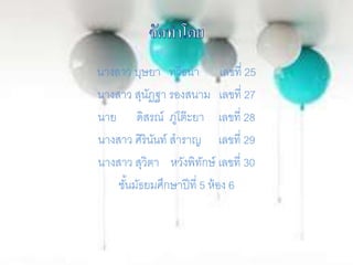 นางสาว บุษยา ทวีธนา เลขที่ 25
นางสาว สุนัฏฐา รองสนาม เลขที่ 27
นาย ดิสรณ์ ภู่โต๊ะยา เลขที่ 28
นางสาว ศิรินันท์ สาราญ เลขที่ 29
นางสาว สุวิตา หวังพิทักษ์ เลขที่ 30
ชั้นมัธยมศึกษาปีที่ 5 ห้อง 6
 
