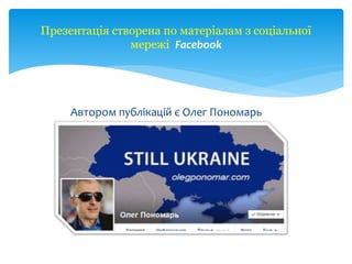Автором публікацій є Олег Пономарь
Презентація створена по матеріалам з соціальної
мережі Facebook
 