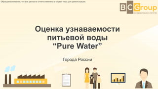 Оценка узнаваемости
торговой марки “Pure Water”
Города России
Обращаем внимание, что все данные в отчете изменены и служат лишь для демонстрации.
 