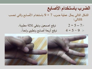 ‫األصابع‬ ‫باستخدام‬ ‫الضرب‬
7–5=2‫مطوية‬ ‫ثالثة‬ ‫ونبقي‬ ‫اصبعين‬ ‫فع‬‫ر‬‫ن‬.
9-5=4‫احدا‬‫و‬ ‫ونطوي‬ ‫أصابع‬ ‫بعة‬‫ر‬‫أ‬ ‫فع‬‫ر‬‫ن‬.
‫ضرب‬ ‫عملية‬ ‫يمثل‬ ‫التالي‬ ‫الشكل‬7×9‫تحسب‬ ‫التي‬‫و‬ ‫األصابع‬ ‫باستخدام‬
‫كالتالي‬:
 