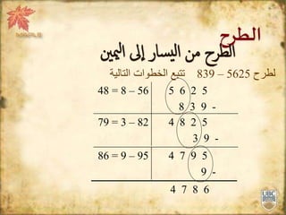 ‫الطرح‬
82–3=79 5284
-93
56–8=48 5265
-938
6874
‫ميني‬‫ل‬‫ا‬ ‫ىل‬‫إ‬‫ا‬ ‫سار‬‫لي‬‫ا‬ ‫من‬ ‫الطرح‬
‫لطرح‬5625–839‫تتبع‬‫الخطوات‬‫التالية‬
95–9=86 5974
-9
 