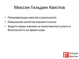 Миссия Гильдии Квестов
Гильдия
Квестов
• Популяризация квестов в реальности
• Повышение качества игрового опыта
• Защита права игроков на качественные услуги и
безопасность во время игры
 