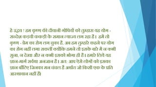 िे उद्धव ! िम कृ ष्ण की दीवानी गोक्तपयों को तुम्िारा यि योग -
सन्देश कड़वी ककड़ी के समान त्याज्य लग रिा िै । िमें तो
कृ ष्ण - प्रेम का रोग लग चुका िै, अब िम तुम्िारे किने पर योग
का रोग निीं लगा सकतीं क्योंक्तक िमने तो इसके बारे में न कभी
सुना, न देखा और न कभी इसको भोगा िी िै । िमारे क्तलये यि
ज्ञान-मागय सवयथा अनजान िै । अत: आप ऎसे लोगों को इसका
ज्ञान बााँक्तटए क्तजनका मन चिंचल िै अथायत जो क्तकसी एक के प्रक्तत
आस्थावान निीं िैं।
 