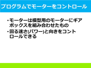 プログラムでモーターをコントロール
•モーターは模型用のモーターにギア
ボックスを組み合わせたもの
•回る速さ(パワー)と向きをコント
ロールできる
 