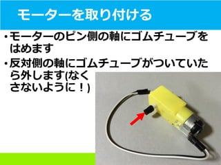 モーターを取り付ける
• モーターのピン側の軸にゴムチューブを
はめます
• 反対側の軸にゴムチューブがついていた
ら外します(なく
さないように！)
 