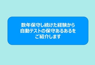 数年保守し続けた経験から
自動テストの保守あるあるを
ご紹介します
 