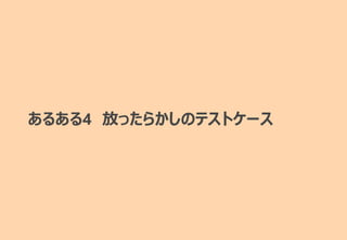 あるある4 放ったらかしのテストケース
 