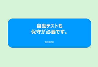 自動テストも
保守が必要です。
お忘れなく
 