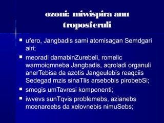  ufero, Jangbadis sami atomisagan Semdgari
airi;
 meoradi damabinZurebeli, romelic
warmoiqmneba Jangbadis, aqroladi organuli
anerTebisa da azotis Jangeulebis reaqciis
Sedegad mzis sinaTlis arsebobis pirobebSi;
 smogis umTavresi komponenti;
 iwvevs sunTqvis problemebs, azianebs
mcenareebs da xelovnebis nimuSebs;
ozoni: miwispira anu
troposferuli
 