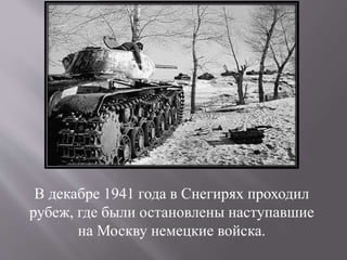 В декабре 1941 года в Снегирях проходил
рубеж, где были остановлены наступавшие
на Москву немецкие войска.
 