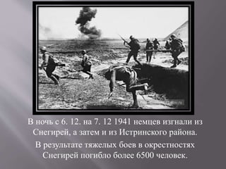 В ночь с 6. 12. на 7. 12 1941 немцев изгнали из
Снегирей, а затем и из Истринского района.
В результате тяжелых боев в окрестностях
Снегирей погибло более 6500 человек.
 