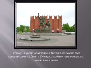 Сейчас, в честь защитников Москвы, на месте тех
кровопролитных боев в Снегирях воздвигнуты мемориалы
советским воинам.
 