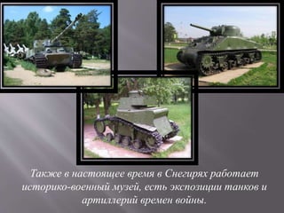 Также в настоящее время в Снегирях работает
историко-военный музей, есть экспозиции танков и
артиллерий времен войны.
 