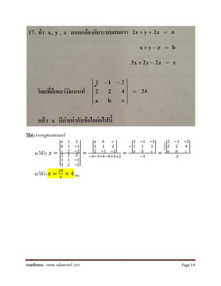 วิธีทํา จากกฎของเครเมอร์
จะได้ว่า 𝑥𝑥 =
�
𝑎𝑎 1 2
𝑏𝑏 1 −1
𝑐𝑐 2 −2
�
�
2 1 2
1 1 −1
3 2 −2
�
=
�
𝑎𝑎 𝑏𝑏 𝑐𝑐
1 1 2
2 −1 −2
�
−4−3+4−6+4+2
=
−�
2 −1 −2
1 1 2
𝑎𝑎 𝑏𝑏 𝑐𝑐
�
−3
=
1
2
�
2 −1 −2
2 2 4
𝑎𝑎 𝑏𝑏 𝑐𝑐
�
3
จะได้ว่า 𝑥𝑥 =
24
6
= 4 ตอบ
เฉลยข้อสอบ : กสพท. คณิตศาสตร์ 2555 Page 14
 