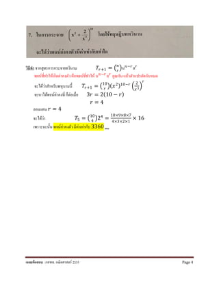 วิธีทํา จากสูตรการกระจายทวินาม 𝑇𝑇𝑟𝑟+1 = �𝑛𝑛
𝑟𝑟
�น𝑛𝑛−𝑟𝑟ล𝑟𝑟
พจน์ที่ทําให้เกิดค่าคงตัว คือพจน์ที่ทําให้ น𝑛𝑛−𝑟𝑟ล𝑟𝑟 คูณกัน แล้วตัวแปรตัดกันหมด
จะได้ว่าสําหรับพหุนามนี้ 𝑇𝑇𝑟𝑟+1 = �10
𝑟𝑟
�(𝑥𝑥2)10−𝑟𝑟 �
2
𝑥𝑥3�
𝑟𝑟
จะหาได้พจน์ค่าคงที่ ก็ต่อเมื่อ 3𝑟𝑟 = 2(10 − 𝑟𝑟)
𝑟𝑟 = 4
ลองแทน 𝑟𝑟 = 4
จะได้ว่า 𝑇𝑇5 = �10
4
�24 =
10×9×8×7
4×3×2×1
× 16
เพราะฉะนั้น พจน์ค่าคงตัว มีค่าเท่ากับ 3360 ตอบ
เฉลยข้อสอบ : กสพท. คณิตศาสตร์ 2555 Page 4
 