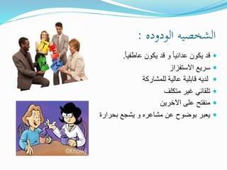 ‫الودوده‬ ‫الشخصيه‬:
ً‫ا‬‫عاطفي‬ ‫يكون‬ ‫قد‬ ‫و‬ ً‫ا‬‫عدائي‬ ‫يكون‬ ‫قد‬.
‫االستفزاز‬ ‫سريع‬
‫للمشاركة‬ ‫عالية‬ ‫قابلية‬ ‫لديه‬
‫متكلف‬ ‫غير‬ ‫تلقائي‬
‫اآلخرين‬ ‫على‬ ‫منفتح‬
‫بحر‬ ‫يشجع‬ ‫و‬ ‫مشاعره‬ ‫عن‬ ‫بوضوح‬ ‫يعبر‬‫ارة‬
 