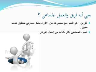 ‫؟‬ ‫اجلماعي‬ ‫العمل‬‫و‬ ‫يق‬‫ر‬‫ف‬ ‫أيه‬ ‫يعين‬
‫الفريق‬:‫هدف‬ ‫لتحقيق‬ ‫تعاوني‬ ‫بشكل‬ ‫االفراد‬ ‫من‬ ‫مجموعه‬ ‫مع‬ ‫العمل‬ ‫هو‬
‫معين‬.
‫الفردي‬ ‫العمل‬ ‫من‬ ‫كفاءه‬ ‫أكثر‬ ‫الجماعي‬ ‫العمل‬.
 