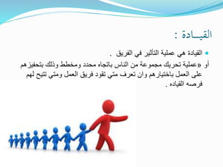 ‫ـادة‬‫ـ‬‫ـ‬‫ـ‬‫ـ‬‫ـ‬‫ـ‬‫ي‬‫الق‬:
‫الفريق‬ ‫في‬ ‫التأثير‬ ‫عملية‬ ‫هي‬ ‫القيادة‬.
‫أو‬«‫بتحفيز‬ ‫وذلك‬ ‫ومخطط‬ ‫محدد‬ ‫باتجاه‬ ‫الناس‬ ‫من‬ ‫مجموعة‬ ‫تحريك‬ ‫عملية‬‫هم‬
‫تتي‬ ‫ومتي‬ ‫العمل‬ ‫فريق‬ ‫تقود‬ ‫متي‬ ‫تعرف‬ ‫وان‬ ‫باختيارهم‬ ‫العمل‬ ‫على‬‫لهم‬ ‫ح‬
‫القياده‬ ‫فرصه‬.
 