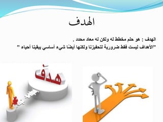 ‫اهلدف‬
‫الهدف‬:‫محدد‬ ‫معاد‬ ‫له‬ ‫ولكن‬ ‫له‬ ‫مخطط‬ ‫حلم‬ ‫هو‬.
”‫يبقي‬ ‫أساسي‬ ‫شيء‬ ‫ًا‬‫ض‬‫أي‬ ‫ولكنها‬ ‫لتحفيزنا‬ ‫ضرورية‬ ‫فقط‬ ‫ليست‬ ‫األهداف‬‫أحياء‬ ‫نا‬”
 