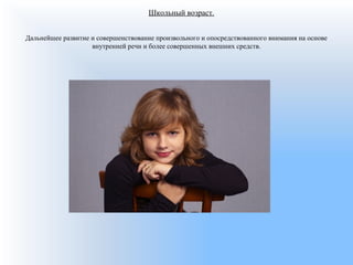 Школьный возраст.
Дальнейшее развитие и совершенствование произвольного и опосредствованного внимания на основе
внутренней речи и более совершенных внешних средств.
 