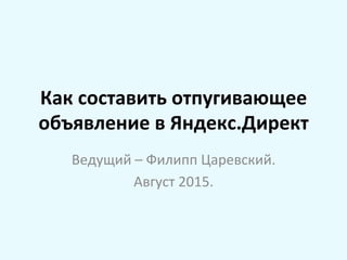 Как	
  составить	
  отпугивающее	
  
объявление	
  в	
  Яндекс.Директ	
  
Ведущий	
  –	
  Филипп	
  Царевский.	
  
Август	
  2015.	
  
 