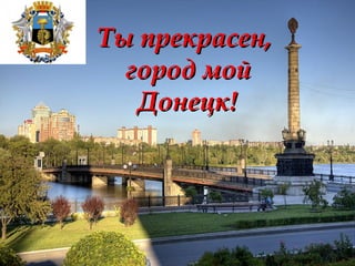 Ты прекрасен,Ты прекрасен,
город мойгород мой
Донецк!Донецк!
 