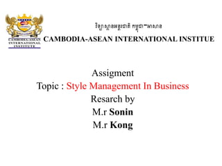វិទ្យាស្ថា នអនតរជាតិកម្ពុជា-អាស្ថន
CAMBODIA-ASEAN INTERNATIONAL INSTITUE
Assigment
Topic : Style Management In Business
Resarch by
M.r Sonin
M.r Kong
 