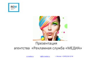 Презентация
агентства «Рекламная служба «МЕДИА»
rc-media.ru ra@rc-media.ru г. Москва +7(495)228-32-94
 