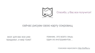 сейчас рисуем свою карту сокровищ
Спасибо, у Вас все получится!
поможем нарисовать http://tutRa.ru
помним, это всего лишь
один из инструментов…
мозг для вас все уже
придумал, и мир тоже!
 