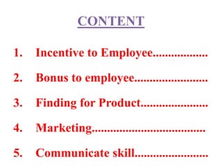 CONTENT
1. Incentive to Employee..................
2. Bonus to employee........................
3. Finding for Product......................
4. Marketing.....................................
5. Communicate skill........................