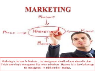 Marketing is the best for business , the management should to know about this piont ,
This is part of style management like to use in business . Because it’s a lot of advantage
for management to think on their product .
 