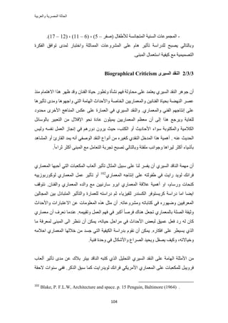 ‫والعربٌة‬ ‫المصرٌة‬ ‫الحالة‬
114
-‫حُٔظ‬ ‫حُٔ٘٤ش‬ ‫حُٔـٔٞػخص‬( ٍ‫ُأل١لخ‬ ‫ـخٗٔش‬َ‫ٛل‬–5( ، )6–11( ، )12–17).
‫حُلٌَس‬ ‫طٞحكن‬ ٟ‫ُٔي‬ ٍ‫ٝحهظزخ‬ ‫حُٔٔخػِش‬ ‫حَُٔ٘ٝػخص‬ ٠ِ‫ػ‬ ّ‫ٛخ‬ َ٤‫طؤػ‬ ‫ُِيٍحٓش‬ ‫٣ٜزق‬ ٢ُ‫ٝرخُظخ‬
ُ‫ح‬٠٘‫حُٔز‬ ٍ‫حٓظؼٔخ‬ ‫ً٤ل٤ش‬ ‫ٓغ‬ ‫ظٜٔ٤ٔ٤ش‬.
3/3/2ٖ‫انؽٛط‬ ‫انُمس‬Biographical Criticism
َ٤ُٔ‫ح‬ ‫حُ٘وي‬ َٛٞ‫ؿ‬ ٕ‫أ‬١‫ٗ٘ؤس‬ ْٜ‫ك‬ ‫ٓلخُٝش‬ ٠ِ‫ػ‬ ‫٣ؼظٔي‬ٌ٘ٓ ّ‫حالٛظٔخ‬ ‫ٌٛح‬ َٜ‫ظ‬ ‫ٝهي‬ ٕ‫حُل٘خ‬ ‫ك٤خس‬ ٍٞ‫ٝطط‬
َٛ٤‫طؤػ‬ ٟ‫ٝٓي‬ ‫ٝحؿٜٞٛخ‬ ٢‫حُظ‬ ‫حُٜخٓش‬ ‫ٝحألكيحع‬ ‫حُوخٛش‬ ٖ٤٣ٍ‫ٝحُٔؼٔخ‬ ٖ٤ٗ‫حُل٘خ‬ ‫رل٤خس‬ ‫حُٜ٘٠ش‬ َٜ‫ػ‬‫خ‬
.١ٍ‫ٝحُٔؼٔخ‬ ٢٘‫حُل‬ ْٜ‫اٗظخؿ‬ ٠ِ‫ػ‬َ٤ُٔ‫ح‬ ‫ٝحُ٘وي‬١‫ٓليٝى‬ َٟ‫حأله‬ ‫حُٔ٘خٛؾ‬ ٌْ‫ػ‬ ٠ِ‫ػ‬ ‫حُؼٔخٍس‬ ٢‫ك‬
ٕ‫أ‬ ٠ُ‫ا‬ ‫ٌٛح‬ ‫ٝ٣َؿغ‬ ‫ُِـخ٣ش‬ْ‫ٓؼظ‬ٔ٣ ٖ٤٣ٍ‫حُٔؼٔخ‬َ‫رخُٞٓخث‬ َ٤‫حُظؼز‬ ٖٓ ٍ‫حإلهال‬ ٞ‫ٗل‬ ‫ػخىس‬ ِٕٞ٤
ٝ ‫حٌُالٓ٤ش‬‫حٌُظذ‬ ٝ‫أ‬ ‫حألكخى٣غ‬ ‫ٓٞحء‬ ‫حٌُٔظٞرش‬‫اٗـ‬ ٢‫ك‬ ٍْٛٝ‫ى‬ َٕٝ٣ ‫ك٤غ‬ ،ْ٤ُٝ ٚٔ‫ٗل‬ َٔ‫حُؼ‬ ُ‫خ‬
. ٚ٘‫ػ‬ ‫حُلي٣غ‬‫حُٔ٘خٛي‬ ٝ‫أ‬ ‫حُوخٍة‬ ‫٣ٔي‬ ٚٗ‫أ‬ ٢‫حُٞٛل‬ ‫حُ٘وي‬ ‫أٗٞحع‬ ٖٓ َٙ٤‫ًـ‬ ١‫حُ٘وي‬ َ‫حُٔيه‬ ‫ٌٛح‬ ‫أٛٔ٤ش‬
٢ُ‫ٝرخُظخ‬ ‫ِٓلظش‬ ‫ٝؿٞحٗذ‬ ‫ُ٤َحٛخ‬ َ‫أًؼ‬ ‫رؤٗ٤خء‬‫ػ‬ َ‫أًؼ‬ ٠٘‫حُٔز‬ ‫ٓغ‬ َٓ‫حُظؼخ‬ ‫طـَرش‬ ‫طٜزق‬.ً‫ح‬‫َحء‬
َ٤ُٔ‫ح‬ ‫حُ٘خهي‬ ‫ٜٓٔش‬ ٕ‫أ‬١١ٍ‫حُٔؼٔخ‬ ‫أكزٜخ‬ ٢‫حُظ‬ ‫حٌُٔؼزخص‬ ‫أُؼخد‬ َ٤‫طؤػ‬ ٍ‫حُٔؼخ‬ َ٤‫ٓز‬ ٠ِ‫ػ‬ ‫ُ٘خ‬ َٔ‫٣ل‬ ٕ‫أ‬
١ٍ‫حُٔؼٔخ‬ ٚ‫اٗظخؿ‬ ٠ِ‫ػ‬ ٚ‫١لُٞظ‬ ٢‫ك‬ ‫ٍح٣ض‬ ‫ُٞ٣ي‬ ‫كَحٗي‬102
ٚ٤٣ُٞ‫ًٍُٞٞر‬ ١ٍ‫حُٔؼٔخ‬ َٔ‫ػ‬ َ٤‫طؤػ‬ ٝ‫أ‬
ّ‫ٍٝٓخ‬ ‫ً٘لخص‬ٝ‫ح‬ ،َ٣‫ح‬ ١ٍ‫حُٔؼٔخ‬ ‫ػالهش‬ ‫أٛٔ٤ش‬‫ٓخ‬ ٕٝ‫ٝحُل٘خ‬ ١ٍ‫حُٔؼٔخ‬ ٙ‫ٝحُي‬ ‫ٓغ‬ ٖ٤٤ٍٗ‫ٗظٞهق‬ .
‫ُِل٤ِ٣خ‬ ٍ‫حٌُٔ٘ي‬ َ‫ًَ٣ٔظٞك‬ ‫ىٍحٓش‬ ‫حٓخ‬ ‫ح٣٠خ‬‫ء‬ٖ٤ُ‫حُٔـخ‬ ٖ٤‫ر‬ ٍ‫حُٔظزخى‬ َ٤‫ٝحُظؤػ‬ ‫ُِؼٔخٍس‬ ٚ‫ىٍحٓظ‬ ْ‫ػ‬
.ٚ‫َٝٓ٘ٝػخط‬ ٚ‫ًظخرخط‬ ٢‫ك‬ ٍٜٟٙٞٝ ٖ٤٤‫حُٔؼَك‬‫ٝحألكيحع‬ ‫حالػظزخٍحص‬ ٖ‫ػ‬ ‫حُٔؼِٞٓخص‬ ٌٙٛ َ‫ٓؼ‬ ٕ‫أ‬
‫ٛ٘خى‬ َ‫طـؼ‬ ١ٍ‫رخُٔؼٔخ‬ ‫حُِٜش‬ ‫ٝػ٤وش‬ً‫أ‬ ً‫خ‬َٛ‫ك‬ٚٔ٤٤‫ٝطو‬ َٔ‫حُؼ‬ ْٜ‫ك‬ ٢‫ك‬ َ‫ز‬.‫ػ٘يٓخ‬‫ٗؼَف‬ٕ‫أ‬١ٍ‫ٓؼٔخ‬
ٕ‫ًخ‬ُٚ‫ٍى‬َ‫كؼ‬‫ػٔ٤ن‬ٞ‫ُزؼ‬‫حألكيحع‬٢‫ك‬َ‫َٓحك‬ٚ‫ك٤خط‬،ٌٖٔ٣ٕ‫أ‬َ‫ٗ٘ظ‬٠ُ‫ح‬٠٘‫حُٔز‬‫ُٔؼَكش‬‫ٓخ‬
ٍٙ‫حكٌخ‬ ٠ِ‫ػ‬ َ‫٣ٔ٤ط‬ ١ٌُ‫ح‬.ٌٖٔ٣ٕ‫أ‬ّٞ‫ٗو‬‫ريٍحٓش‬‫حٌُ٤ل٤ش‬‫هالُٜخ‬ ٖٓ ‫ؿٔي‬ ٢‫حُظ‬١ٍ‫حُٔؼٔخ‬ٚٓ‫حكال‬
ٚ‫ٝه٤خالط‬،‫ًٝ٤ق‬َ‫٣ٜو‬٤‫ٝ٣ل‬‫ي‬‫حَُٜحع‬ٍ‫ٝحألٌٗخ‬٢‫ك‬‫ٝكيس‬‫ك٘٤ش‬.
َٖٓ٤ُٔ‫ح‬ ‫حُ٘وي‬ ٠ِ‫ػ‬ ‫حُٜخٓش‬ ‫حألٓؼِش‬١ُ‫ح‬ َ٤ِ‫حُظل‬‫رالى‬ َ‫ر٤ظ‬ ‫حُ٘خهي‬ ٚ‫ًظز‬ ١ٌ‫أُؼخد‬ َ٤‫طؤػ‬ ٟ‫ٓي‬ ٖ‫ػ‬
‫ح‬ ٠ِ‫ػ‬ ‫ٌُِٔؼزخص‬ َ‫كَٝ٣ز‬‫ُٞ٣يٍح٣ض‬ ‫كَحٗي‬ ٢ٌ٣َٓ‫حأل‬ ١ٍ‫ُٔؼٔخ‬.ًٌَُ‫ح‬ ‫ٓزن‬ ‫ًٔخ‬‫ك‬٢‫ل‬‫ٓ٘ٞحص‬‫الكوش‬
102
Blake, P. F.L.W, Architecture and space. p. 15 Penguin, Baltimore (1964) .
 
