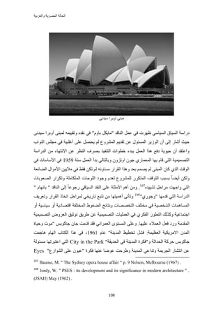 ‫والعربٌة‬ ‫المصرٌة‬ ‫الحالة‬
118
٠ٗ‫ٓ٤ي‬ ‫أٝرَح‬ ٠٘‫ٓز‬
٢ٓ‫حُٔ٤خ‬ ‫حُٔ٤خم‬ ‫ىٍحٓش‬"ّٝ‫رخ‬ ٌَ٣‫"ٓخ‬ ‫حُ٘خهي‬ َٔ‫ػ‬ ٢‫ك‬ ‫ظَٜص‬٠ٗ‫ٓ٤ي‬ ‫أٝرَح‬ ٠٘‫ُٔز‬ ٚٔ٤٤‫ٝطو‬ ٙ‫ٗوي‬ ٢‫ك‬
ٓ ٢‫ك‬ ‫أؿِز٤ش‬ ٠ِ‫ػ‬ َٜ‫٣ل‬ ُْ ‫حَُٔ٘ٝع‬ ْ٣‫طوي‬ ٖ‫ػ‬ ٍٞ‫حُٔٔج‬ َ٣ُُٞ‫ح‬ ٕ‫أ‬ ٠ُ‫ا‬ ٍ‫أٗخ‬ ‫ك٤غ‬‫حُ٘ٞحد‬ ِْ‫ـ‬
‫حُيٍحٓش‬ ٖٓ ‫حالٗظٜخء‬ ٖ‫ػ‬ َ‫حُ٘ظ‬ ‫رَٜف‬ ٌ٤‫حُظ٘ل‬ ‫هطٞحص‬ ‫رزيء‬ َٔ‫حُؼ‬ ‫ٌٛح‬ ‫ىكغ‬ ‫ك٤ٞ٣ش‬ ٕ‫أ‬ ‫ٝحػظوي‬
ُ‫ح‬ِٕٝ‫حٝط‬ ٕٞ‫ؿ‬ ١ٍ‫حُٔؼٔخ‬ ‫رٜخ‬ ّ‫هخ‬ ٢‫حُظ‬ ‫ظٜٔ٤ٔ٤ش‬‫ٓ٘ش‬ َٔ‫حُؼ‬ ‫ريأ‬ ٢ُ‫ٝرخُظخ‬1959٢‫ك‬ ‫حألٓخٓخص‬ ٢‫ك‬
‫حأل‬ ٖ٤٣‫ٓال‬ ٢‫ك‬ ٢‫كو‬ ٌٖ‫ط‬ ُْ ٚ‫ٓٔخٝث‬ ٍ‫حُوَح‬ ‫ٌٝٛح‬ ‫رؼي‬ ْٜٔ٣ ُْ ٠٘‫حُٔز‬ ٕ‫ًخ‬ ١ٌُ‫ح‬ ‫حُٞهض‬‫حُ٠خثؼش‬ ٍ‫ٓٞح‬
َُِٝ٘ٔ ٌٍَ‫حُٔظ‬ ‫حُظٞهق‬ ‫رٔزذ‬ ً‫خ‬٠٣‫أ‬ ٌُٖٝ‫حُٔظٌخِٓش‬ ‫حُِٞكخص‬ ‫ٝؿٞى‬ ّ‫ُؼي‬ ‫ع‬‫حُٜؼٞرخص‬ ٍ‫ٝطٌَح‬
ٙ‫ط٘٤٤ي‬ َ‫َٓحك‬ ‫ٝحؿٜض‬ ٢‫حُظ‬107
.‫حُ٘خهي‬ ٠ُ‫ا‬ ً‫خ‬‫ٍؿٞػ‬ ٢‫حُٔ٤خه‬ ‫حُ٘وي‬ ٠ِ‫ػ‬ ‫حألٓؼِش‬ ْٛ‫أ‬ ٖٓٝ" ّ‫رخٜٗخ‬ "
" ‫هيٜٓخ‬ ٢‫حُظ‬ ‫حُيٍحٓش‬ٞ‫ٝؿ‬١ٍ"108
ً‫حطوخ‬ َ‫َُٔحك‬ ٢‫طخٍ٣و‬ ‫طظزغ‬ ٖٓ ‫أٛٔ٤ظٜخ‬ ٠‫ٝطؤط‬‫ٝطؼَ٣ق‬ ٍ‫حُوَح‬
ٝ‫أ‬ ‫ٓ٤خٓ٤ش‬ ٝ‫أ‬ ‫حهظٜخى٣ش‬ ‫حُٔوظِلش‬ ١ٞ‫حُ٠ـ‬ ‫ٝٗظخثؾ‬ ‫حُظوٜٜخص‬ ‫ٓوظِق‬ ٢‫ك‬ ‫حُ٘وٜ٤ش‬ ‫حُٔٔخٛٔخص‬
٤ٔ٤ٜٔ‫حُظ‬ َٝٝ‫حُؼ‬ ‫طٞػ٤ن‬ ‫١َ٣ن‬ ٖ‫ػ‬ ‫حُظٜٔ٤ٔ٤ش‬ ‫حُؼِٔ٤خص‬ ٢‫ك‬ ١ٌَ‫حُل‬ ٍٞ‫حُظط‬ ‫ًٌُٝي‬ ‫حؿظٔخػ٤ش‬‫ش‬
‫ػِ٤ٜخ‬ ‫حُؼٔالء‬ َ‫كؼ‬ ‫ٍٝى‬ ‫حُٔويٓش‬.‫هيٓض‬ ‫كوي‬ ٢ٗ‫حُؼَٔح‬ ٟٞ‫حُٔٔظ‬ ٠ِ‫ٝػ‬ٝ ‫"ٓٞص‬ ْ‫ؿخًٞر‬ ٕ‫ؿخ‬‫ك٤خس‬
"‫حُٔي٣٘ش‬ ٢٤‫طوط‬ َ٘‫ك‬ :‫حُؼظ٤ٔش‬ ‫حالَٓ٣ٌ٤ش‬ ٕ‫حُٔي‬ّ‫ػخ‬1961،‫ٛخؿٔض‬ ّ‫حُٜخ‬ ‫حٌُظخد‬ ‫ٌٛح‬ ٢‫ك‬
"‫حُلي٣وش‬ ٢‫ك‬ ‫حُٔي٣٘ش‬ ‫ٝ"كٌَس‬ ‫حُليحػش‬ ‫كًَش‬ ْ‫ؿخًٞر‬City in the Park‫ٓٔجُٞش‬ ‫حػظزَطٜخ‬ ٢‫حُظ‬
"‫حُ٘ٞحٍع‬ ٠ِ‫ػ‬ ٕٞ٤‫"ػ‬ ‫كٌَس‬ ‫ػٜ٘خ‬ ‫ػٟٞخ‬ ‫ٝ١َكض‬ ‫حُٔي٣٘ش‬ ٢‫ٝطيحػ‬ ‫حُـَ٣ٔش‬ ٍ‫حٗظ٘خ‬ ٖ‫ػ‬Eyes
107
Baume, M. " The Sydney opera house affair " p. 9 Nelson, Melbourne (1967) .
108
Jordy, W. " PSES : its development and its significance in modern architecture " .
(JSAH) May (1962) .
 