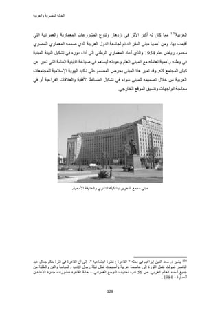 ‫والعربٌة‬ ‫المصرٌة‬ ‫الحالة‬
128
‫حُؼَر٤ش‬120
‫حُٔؼ‬ ‫حَُٔ٘ٝػخص‬ ‫ٝط٘ٞع‬ ٍ‫حُىٛخ‬ ٢‫ك‬ َ‫حألػ‬ َ‫أًز‬ ُٚ ٕ‫ًخ‬ ‫ٓٔخ‬٢‫حُظ‬ ‫ٝحُؼَٔحٗ٤ش‬ ‫ٔخٍ٣ش‬
‫رٜخ‬ ‫أه٤ٔض‬‫حُٔو‬ ٠٘‫ٓز‬ ‫أٜٛٔخ‬ ٖٓٝ ،َ‫حُؼ‬ ٍٝ‫حُي‬ ‫ُـخٓؼش‬ ْ‫حُيحث‬ َ١َُٜٔ‫ح‬ ١ٍ‫حُٔؼٔخ‬ ٚٔٔٛ ١ٌُ‫ح‬ ‫ر٤ش‬
‫ٓل‬ٝ‫ٍ٣خ‬ ‫ٔٞى‬ّ‫ػخ‬1954‫حُٔز٘٤ش‬ ‫حُز٤جش‬ َ٤ٌ٘‫ط‬ ٢‫ك‬ ٍٙٝ‫ى‬ ‫أىحء‬ ٠ُ‫ا‬ ٢٘١ُٞ‫ح‬ ١ٍ‫حُٔؼٔخ‬ ‫أػخى‬ ١ٌُ‫ٝح‬
ٖ‫ػ‬ َ‫طؼز‬ ٢‫حُظ‬ ‫حُؼخٓش‬ ‫حألر٘٤ش‬ ‫ٛ٤خؿش‬ ٢‫ك‬ ْٛ‫ُ٤ٔخ‬ ٚ‫ٝػٞىط‬ ّ‫حُؼخ‬ ٠٘‫حُٔز‬ ‫ٓغ‬ ِٚٓ‫طؼخ‬ ‫ٝأٛٔ٤ش‬ ٚ٘١ٝ ٢‫ك‬
ًِٚ ‫حُٔـظٔغ‬ ٕ‫ً٤خ‬.ِ٤ٔ‫ط‬ ‫ٝهي‬‫ُِٔـظٔؼخص‬ ‫حإلٓالٓ٤ش‬ ‫حُٜٞ٣ش‬ ‫طؤً٤ي‬ ٠ِ‫ػ‬ ُْٜٔٔ‫ح‬ َٙ‫رل‬ ٠٘‫حُٔز‬ ‫ٌٛح‬
٢‫ك‬ ٝ‫أ‬ ‫حُلَحؿ٤ش‬ ‫ٝحُؼالهخص‬ ‫حألكو٤ش‬ ٢‫حُٔٔخه‬ َ٤ٌ٘‫ط‬ ٢‫ك‬ ‫ٓٞحء‬ ٠٘‫ُِٔز‬ ٚٔ٤ٜٔ‫ط‬ ٍ‫هال‬ ٖٓ ‫حُؼَر٤ش‬
‫ٓؼخُـش‬٢‫حُوخٍؿ‬ ‫حُٔٞهغ‬ ‫ٝط٘ٔ٤ن‬ ‫حُٞحؿٜخص‬.
.‫األمامٌة‬ ‫والحدٌقة‬ ‫الدائري‬ ‫بتشكٌله‬ ‫التحرٌر‬ ‫مجمع‬ ‫مبنى‬
120
" ٚ‫رلؼ‬ ٢‫ك‬ ْ٤ٛ‫ارَح‬ ٖ٣‫حُي‬ ‫ٓؼي‬ .‫ى‬ َ٤٘٣" ‫حؿظٔخػ٤ش‬ ‫ٗظَس‬ : ‫حُوخَٛس‬،‫ػزي‬ ٍ‫ؿٔخ‬ ٌْ‫ك‬ ‫كظَس‬ ٢‫ك‬ ‫حُوخَٛس‬ ٕ‫أ‬ ٠ُ‫ا‬
ٖ‫ٝحُل‬ ‫ٝحُٔ٤خٓش‬ ‫حألىد‬ ٍ‫ٍؿخ‬ ‫هزِش‬ َ‫طٔؼ‬ ‫ٝأٛزلض‬ ‫ػَر٤ش‬ ‫ػخٛٔش‬ ٠ُ‫ا‬ ‫حُؼٍٞس‬ َ‫رلؼ‬ ‫طلُٞض‬ َٛ‫حُ٘خ‬‫ٝحُطِزش‬ٖٓ
٢‫حُؼَر‬ ُْ‫حُؼخ‬ ‫أٗلخء‬ ‫ؿٔ٤غ‬.ٙ56٢ٗ‫حُؼَٔح‬ ‫حُظٞٓغ‬ ‫طلي٣خص‬ ‫ٗيٝس‬–ٕ‫حألؿخهخ‬ ‫ؿخثِس‬ ‫ٍٓ٘٘ٞحص‬ ‫حُوخَٛس‬ ‫كخُش‬
‫ُِؼٔخٍس‬–1984.
 