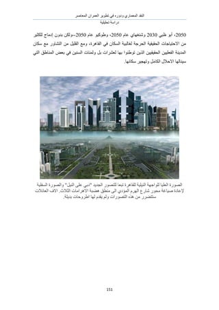 َٛ‫حُٔؼخ‬ ٕ‫حُؼَٔح‬ َ٣ٞ‫طط‬ ٢‫ك‬ ٍٙٝ‫ٝى‬ ١ٍ‫حُٔؼٔخ‬ ‫حُ٘وي‬
‫طلِ٤ِ٤ش‬ ‫ىٍحٓش‬
151
2050٢‫ظز‬ ٞ‫أر‬ ،2030ّ‫ػخ‬ ١‫ٝٗ٘ـٜخ‬2050ّ‫ػخ‬ ٞ٤ًٞ١ٝ ،2050--َ٤‫ٌُِؼ‬ ‫اىٓخؽ‬ ٕٝ‫ري‬ ٌُٖٝ
ٕ‫ٌٓخ‬ ‫ٓغ‬ ٍٝ‫حُظ٘خ‬ ٖٓ َ٤ِ‫حُو‬ ‫ٝٓغ‬ ،‫حُوخَٛس‬ ٢‫ك‬ ٕ‫حٌُٔخ‬ ‫ُـخُز٤ش‬ ‫حُلَؿش‬ ‫حُلو٤و٤ش‬ ‫حالكظ٤خؿخص‬ ٖٓ
‫ح‬ ‫حُٔ٘خ١ن‬ ٞ‫رؼ‬ ٢‫ك‬ ٖ٤ُ٘ٔ‫ح‬ ‫ُٝٔجخص‬ َ‫ر‬ ‫ُؼَ٘حص‬ ‫رٜخ‬ ‫طٞ١٘ٞح‬ ٖ٣ٌُ‫ح‬ ٖ٤٤‫حُلو٤و‬ ٖ٤٤ِ‫حُلؼ‬ ‫حُٔي٣٘ش‬ُ٢‫ظ‬
‫ٓ٤٘خ‬.‫ٌٓخٜٗخ‬ َ٤‫ٝطٜـ‬ َٓ‫حٌُخ‬ ٍ‫حالكال‬ ‫ُٜخ‬
‫حُٔلِ٤ش‬ ‫ٝحٍُٜٞس‬ "َ٤ُ٘‫ح‬ ٠ِ‫ػ‬ ٢‫"ىر‬ ‫حُـي٣ي‬ ٍٜٞ‫ُِظ‬ ‫طزؼخ‬ ‫ُِوخَٛس‬ ‫حُ٘٤ِ٤ش‬ ‫ُِٞحؿٜش‬ ‫حُؼِ٤خ‬ ‫حٍُٜٞس‬
‫حُؼخثالص‬ ‫حالف‬ .‫حُؼالع‬ ‫حالَٛحٓخص‬ ‫ٛ٠زش‬ ‫ٓ٘طن‬ ٠ُ‫ح‬ ١‫حُٔئى‬ َُّٜ‫ح‬ ‫ٗخٍع‬ ٍٞ‫ٓل‬ ‫ٛ٤خؿش‬ ‫إلػخىس‬
ِ٣‫ري‬ ‫ح١َٝكخص‬ ‫ُٜخ‬ ّ‫٣وي‬ ُْٝ ‫حُظٍٜٞحص‬ ٌٙٛ ٖٓ ٍَ٠‫ٓظظ‬.‫ش‬
 