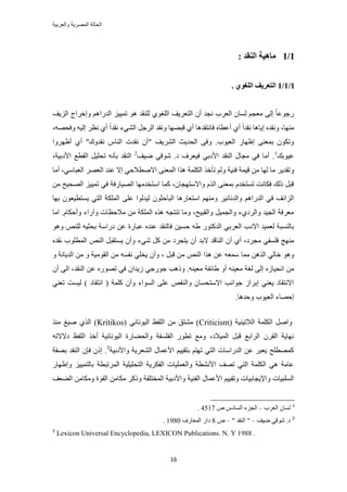 ‫والعربٌة‬ ‫المصرٌة‬ ‫الحالة‬
16
1/1: ‫انُمس‬ ‫يبْٛخ‬
1/1/1. ٕ٘‫انهغ‬ ‫انزؼطٚف‬
٣ُِ‫ح‬ ‫ٝاهَحؽ‬ ْٛ‫حُيٍح‬ ِ٤٤ٔ‫ط‬ ٞٛ ‫ُِ٘وي‬ ١ٞ‫حُِـ‬ ‫حُظؼَ٣ق‬ ٕ‫أ‬ ‫ٗـي‬ ‫حُؼَد‬ ٕ‫ُٔخ‬ ْ‫ٓؼـ‬ ٠ُ‫ا‬ ً‫خ‬‫ٍؿٞػ‬‫ق‬
،ٜٚ‫ٝكل‬ ٚ٤ُ‫ا‬ َ‫ٗظ‬ ١‫أ‬ ً‫ح‬‫ٗوي‬ ‫حُ٘٢ء‬ َ‫حَُؿ‬ ‫ٝٗوي‬ ‫هز٠ٜخ‬ ١‫أ‬ ‫كخٗظويٛخ‬ ٙ‫أػطخ‬ ١‫أ‬ ً‫ح‬‫ٗوي‬ ‫ا٣خٛخ‬ ٙ‫ٝٗوي‬ ،‫ٜٓ٘خ‬
‫أظَٜٝح‬ ١‫أ‬ "‫ٗويٝى‬ ّ‫حُ٘خ‬ ‫ٗويص‬ ٕ‫"أ‬ ‫حَُ٘٣ق‬ ‫حُلي٣غ‬ ٠‫ٝك‬ .‫حُؼ٤ٞد‬ ٍ‫اظٜخ‬ ٠٘‫رٔؼ‬ ٌٕٞ‫ٝط‬
‫ػ٤ٞري‬1
‫ٟ٤ق‬ ٢‫ٗٞه‬ .‫ى‬ ‫ك٤ؼَف‬ ٢‫حألىر‬ ‫حُ٘وي‬ ٍ‫ٓـخ‬ ٢‫ك‬ ‫أٓخ‬ .2
،‫حألىر٤ش‬ ‫حُوطغ‬ َ٤ِ‫طل‬ ٚٗ‫رؤ‬ ‫حُ٘وي‬
ٝ‫أٓخ‬ ،٢ٓ‫حُؼزخ‬ َٜ‫حُؼ‬ ‫ػ٘ي‬ ‫اال‬ ٢‫حالٛطالك‬ ٠٘‫حُٔؼ‬ ‫ٌٛح‬ ‫حٌُِٔش‬ ٌ‫طؤه‬ ُْٝ ‫ك٘٤ش‬ ‫ه٤ٔش‬ ٖٓ ‫ُٜخ‬ ‫ٓخ‬ َ٣‫طوي‬
ٖٓ ‫حُٜل٤ق‬ ِ٤٤ٔ‫ط‬ ٢‫ك‬ ‫حُٜ٤خٍكش‬ ‫حٓظويٜٓخ‬ ‫ًٔخ‬ ،ٕ‫ٝحالٓظٜـخ‬ ٌُّ‫ح‬ ٠٘‫رٔؼ‬ ّ‫طٔظوي‬ ‫كٌخٗض‬ ‫ًُي‬ َ‫هز‬
‫٣ٔظط٤ؼ‬ ٢‫حُظ‬ ‫حٌُِٔش‬ ٠ِ‫ػ‬ ‫ُ٤يُٞح‬ ٕٞ‫حُزخكؼ‬ ‫حٓظؼخٍٛخ‬ ْٜ٘ٓٝ َ٤ٗ‫ٝحُيٗخ‬ ْٛ‫حُيٍح‬ ٢‫ك‬ ‫حُِحثق‬‫رٜخ‬ ٕٞ
.ّ‫ٝأكٌخ‬ ‫ٝآٍحء‬ ‫ٓالكظخص‬ ٖٓ ‫حٌُِٔش‬ ٌٙٛ ٚ‫ط٘ظـ‬ ‫ٝٓخ‬ ،‫ٝحُوز٤ق‬ َ٤ٔ‫ٝحُـ‬ ‫ٝحَُى١ء‬ ‫حُـ٤ي‬ ‫ٓؼَكش‬‫حٓخ‬
ٖ٤ٔ‫ك‬ ٚ١ ٍٞ‫حُيًظ‬ ٢‫حُؼَر‬ ‫حالىد‬ ‫ُؼٔ٤ي‬ ‫رخُ٘ٔزش‬ٞٛٝ ُِٚ٘ ٚ٤‫رلؼ‬ ‫ىٍحٓش‬ ٖ‫ػ‬ ‫ػزخٍس‬ ٙ‫ػ٘ي‬ ‫كخُ٘وي‬
ٕ‫أ‬ ١‫أ‬ ،‫ٓـَى‬ ٢‫كِٔل‬ ‫ٜٓ٘ؾ‬‫حُٔطِٞد‬ ُٚ٘‫ح‬ َ‫٣ٔظوز‬ ٕ‫ٝأ‬ ‫ٗ٢ء‬ ًَ ٖٓ ‫٣ظـَى‬ ٕ‫أ‬ ‫الري‬ ‫حُ٘خهي‬ٙ‫ٗوي‬
‫ٓٔخ‬ ٌُٖٛ‫ح‬ ٢ُ‫هخ‬ ٞٛٝٝ ‫حُي٣خٗش‬ ٖٓ ٝ ‫حُوٞٓ٤ش‬ ٖٓ ٚٔ‫ٗل‬ ٢ِ‫٣و‬ ٕ‫ٝأ‬ ، َ‫هز‬ ٖٓ ُٚ٘‫ح‬ ‫ٌٛح‬ ٖ‫ػ‬ ٚ‫ٓٔؼ‬
ُٙ‫حٗل٤خ‬ ٖٓ.ٚ٘٤‫ٓؼ‬ ‫١خثلش‬ ٝ‫أ‬ ٚ٘٤‫ٓؼ‬ ‫ُـش‬ ٠ُ‫ا‬‫ًٝٛذ‬ٕ‫ُ٣يح‬ ٢‫ؿٍٞؿ‬ٕ‫أ‬ ٠ُ‫ح‬ ،‫حُ٘وي‬ ٖ‫ػ‬ ٍٜٙٞ‫ط‬ ٢‫ك‬
‫ط‬ ‫ُ٤ٔض‬ ) ‫حٗظوخى‬ ( ‫ًِٔش‬ ٕ‫ٝأ‬ ‫حُٔٞحء‬ ٠ِ‫ػ‬ ٚ‫ٝحُ٘و‬ ٕ‫حالٓظلٔخ‬ ‫ؿٞحٗذ‬ ُ‫ارَح‬ ٢٘‫٣ؼ‬ ‫حالٗظوخى‬٢٘‫ؼ‬
.‫ٝكيٛخ‬ ‫حُؼ٤ٞد‬ ‫اكٜخء‬
( ‫حُالط٤٘٤ش‬ ‫حٌُِٔش‬ َٛ‫ٝح‬Criticism( ٢ٗ‫حُ٤ٞٗخ‬ ‫حُِلع‬ ٖٓ ‫ٓ٘ظن‬ )Kritikosٌ٘ٓ ‫ٛ٤ؾ‬ ١ٌُ‫ح‬ )
ٚ‫ىالالط‬ ‫حُِلع‬ ٌ‫أه‬ ‫حُ٤ٞٗخٗ٤ش‬ ‫ٝحُل٠خٍس‬ ‫حُلِٔلش‬ ٍٞ‫طط‬ ‫ٝٓغ‬ ،‫حُٔ٤الى‬ َ‫هز‬ ‫حَُحرغ‬ َٕ‫حُو‬ ‫ٜٗخ٣ش‬
‫ٝحألىر‬ ‫حُ٘ؼَ٣ش‬ ٍ‫حألػٔخ‬ ْ٤٤‫رظو‬ ْ‫طٜظ‬ ٢‫حُظ‬ ‫حُيٍحٓخص‬ ٖ‫ػ‬ َ‫٣ؼز‬ ‫ًٜٔطِق‬‫٤ش‬3
‫رٜلش‬ ‫حُ٘وي‬ ٕ‫كب‬ ًٕ‫ا‬ .
ٍ‫ٝاظٜخ‬ ِ٤٤ٔ‫رخُظ‬ ‫حَُٔطزطش‬ ‫حُظلِ٤ِ٤ش‬ ‫حُلٌَ٣ش‬ ‫ٝحُؼِٔ٤خص‬ ‫حألٗ٘طش‬ ‫طٜق‬ ٢‫حُظ‬ ‫حٌُِٔش‬ ٢ٛ ‫ػخٓش‬
‫حُٔوظِلش‬ ‫ٝحألىر٤ش‬ ‫حُل٘٤ش‬ ٍ‫حألػٔخ‬ ْ٤٤‫ٝطو‬ ‫ٝحإل٣ـخر٤خص‬ ‫حُِٔز٤خص‬ٖٓ‫ٌٓخ‬ ًًَٝ‫حُو‬‫ٞس‬‫حُ٠ؼق‬ ٖٓ‫ٌٝٓخ‬
1
‫حُؼَد‬ ٕ‫ُٔخ‬–ٙ ّ‫حُٔخى‬ ‫حُـِء‬4517.
2
‫ٟ٤ق‬ ٢‫ٗٞه‬ .‫ى‬–" ‫حُ٘وي‬ "–ٙ8‫حُٔؼخٍف‬ ٍ‫ىح‬1980.
3
Lexicon Universal Encyclopedia, LEXICON Publications. N. Y 1988 .
 