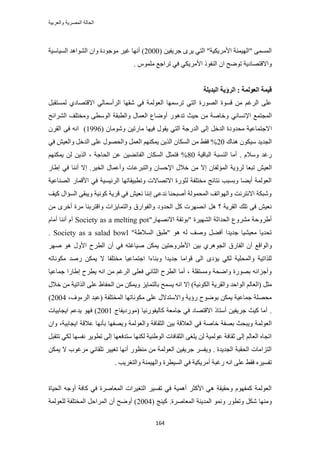 ‫والعربٌة‬ ‫المصرٌة‬ ‫الحالة‬
164
( ٖ٤‫ؿَ٣ل‬ َٟ٣ ٢‫حُظ‬ "‫حألَٓ٣ٌ٤ش‬ ‫"حُٜ٤ٔ٘ش‬ ٠ُٔٔٔ‫ح‬2000ٛ‫حُ٘ٞح‬ ٕ‫ٝح‬ ‫ٓٞؿٞىس‬ َ٤‫ؿ‬ ‫أٜٗخ‬ )‫حُٔ٤خٓ٤ش‬ ‫ي‬
ًٞ‫حُ٘ل‬ ٕ‫ح‬ ‫طٟٞق‬ ‫ٝحالهظٜخى٣ش‬٢ٌ٣َٓ‫حأل‬٢‫ك‬. ِّٞٔٓ ‫طَحؿغ‬
‫انجسٚهخ‬ ‫انطؤٚخ‬ : ‫انؼٕنًخ‬ ‫لًٛخ‬
َ‫ُٔٔظوز‬ ١‫حالهظٜخى‬ ٢ُ‫حَُأٓٔخ‬ ‫ٗوٜخ‬ ٢‫ك‬ ‫حُؼُٞٔش‬ ‫طَٜٓٔخ‬ ٢‫حُظ‬ ‫حٍُٜٞس‬ ‫هٔٞس‬ ٖٓ ْ‫حَُؿ‬ ٠ِ‫ػ‬
‫حُٔـظٔغ‬٢ٗ‫حإلٗٔخ‬‫حَُ٘حثق‬ ‫ٝٓوظِق‬ ٠‫حُٞٓط‬ ‫ٝحُطزوش‬ ٍ‫حُؼٔخ‬ ‫أٟٝخع‬ ٍٞٛ‫طي‬ ‫ك٤غ‬ ٖٓ ‫ٝهخٛش‬
‫ح‬( ٕ‫ٝٗٞٓخ‬ ٖ٤‫ٓخٍط‬ ‫ك٤ٜخ‬ ٍٞ‫٣و‬ ٢‫حُظ‬ ‫حُيٍؿش‬ ٠ُ‫ا‬ َ‫حُيه‬ ‫ٓليٝىس‬ ‫الؿظٔخػ٤ش‬1996َٕ‫حُو‬ ٠‫ك‬ ٚٗ‫ح‬ )
‫ٛ٘خى‬ ٌٕٞ٤ٓ ‫حُـي٣ي‬20٢‫ك‬ ٖ٤‫ٝحُؼ‬ َ‫حُيه‬ ٠ِ‫ػ‬ ٍٜٞ‫ٝحُل‬ َٔ‫حُؼ‬ ٌْٜ٘ٔ٣ ٖ٣ٌُ‫ح‬ ٕ‫حٌُٔخ‬ ٖٓ ٢‫كو‬ %
‫حُزخه٤ش‬ ‫حُ٘ٔزش‬ ‫أٓخ‬ . ّ‫ٝٓال‬ ‫ٍؿي‬80ٌْٜ٘ٔ٣ ُٖ ٖ٣ٌُ‫ح‬ ، ‫حُلخؿش‬ ٖ‫ػ‬ ٖ٤٠‫حُلخث‬ ٕ‫حٌُٔخ‬ َ‫كظٔؼ‬ %
٤‫حُؼ‬ٍ‫ا١خ‬ ٢‫ك‬ ‫أٗ٘خ‬ ‫اال‬ .َ٤‫حُو‬ ٍ‫ٝأػٔخ‬ ‫ٝحُظزَػخص‬ ٕ‫حإلكٔخ‬ ٍ‫هال‬ ٖٓ ‫اال‬ ٕ‫حُٔئُلخ‬ ‫َُإ٣ش‬ ‫طزؼخ‬ ٖ
‫حُٜ٘خػ٤ش‬ ٍ‫حألهٔخ‬ ٢‫ك‬ ‫حَُث٤ٔ٤ش‬ ‫ٝططز٤وخطٜخ‬ ‫حالطٜخالص‬ ‫ُؼٍٞس‬ ‫ٓوظِلش‬ ‫ٗظخثؾ‬ ‫ٝرٔزذ‬ ‫أ٣٠خ‬ ‫حُؼُٞٔش‬
‫ً٤ق‬ ٍ‫حُٔئح‬ ٠‫ٝ٣زو‬ ‫ًٞٗ٤ش‬ ‫هَ٣ش‬ ٢‫ك‬ ٖ٤‫ٗؼ‬ ‫اٗ٘خ‬ ٠‫ٗيػ‬ ‫أٛزل٘خ‬ ‫حُٔلُٔٞش‬ ‫ٝحُٜٞحطق‬ ‫حالٗظَٗض‬ ‫ٝٗزٌش‬
ٖٓ َٟ‫أه‬ ‫َٓس‬ ‫ٝحهظَر٘خ‬ ‫ٝحُظٔخ٣ِحص‬ ‫ٝحُلٞحٍم‬ ‫حُليٝى‬ ًَ ‫حَٜٜٗص‬ َٛ ‫؟‬ ‫حُوَ٣ش‬ ‫طِي‬ ٠‫ك‬ ٖ٤‫ٗؼ‬
"ٍ‫حالٜٜٗخ‬ ‫"رٞطوش‬ ‫حُٜ٘٤َس‬ ‫حُليحػش‬ ‫َٓ٘ٝع‬ ‫أ١َٝكش‬Society as a melting potّ‫أٓخ‬ ‫أٗ٘خ‬ ّ‫آ‬
"‫حُٔال١ش‬ ‫"١زن‬ ٞٛ ُٚ ‫ٝٛق‬ َ٠‫أك‬ ‫ؿي٣يح‬ ‫ٓؼ٤٘٤خ‬ ‫طلي٣خ‬Society as a salad bowl.
ٍ‫حُلخ‬ ٕ‫أ‬ ‫ٝحُٞحهغ‬َٜٛ ٞٛ ٍٝ‫حأل‬ ‫حُطَف‬ ٕ‫أ‬ ٢‫ك‬ ٚ‫ٛ٤خؿظ‬ ٌٖٔ٣ ٖ٤‫حأل١َٝكظ‬ ٖ٤‫ر‬ ١َٛٞ‫حُـ‬ ‫م‬
ٚ‫ٌٓٞٗخط‬ ‫ٍٛي‬ ٌٖٔ٣ ‫ال‬ ‫ٓوظِلخ‬ ‫حؿظٔخػ٤خ‬ ‫ٝر٘خءح‬ ‫ؿي٣يح‬ ‫هٞحٓخ‬ ٠ُ‫ح‬ ٟ‫٣ئى‬ ٢ٌُ ‫ٝحُٔلِ٤ش‬ ‫ٌُِحط٤ش‬
‫ؿٔخػ٤خ‬ ‫ا١خٍح‬ ‫٣طَف‬ ٚٗ‫ح‬ ٖٓ ْ‫حَُؿ‬ ٠ِ‫كؼ‬ ٢ٗ‫حُؼخ‬ ‫حُطَف‬ ‫أٓخ‬ ، ‫ٝٓٔظوِش‬ ‫ٝحٟلش‬ ‫رٍٜٞس‬ ٚ‫ٝأؿِحث‬
‫ٝحُوَ٣ش‬ ‫حُٞحكي‬ ُْ‫(حُؼخ‬ َ‫ٓؼ‬ٍ‫هال‬ ٖٓ ‫حٌُحط٤ش‬ ٠ِ‫ػ‬ ‫حُللخظ‬ ٖٓ ٌٖٔ٣ٝ ِ٣‫رخُظٔخ‬ ‫٣ٔٔق‬ ٚٗ‫ح‬ ‫اال‬ )‫حٌُٞٗ٤ش‬
‫حُٔوظِلش‬ ‫ٌٓٞٗخطٜخ‬ ٠ِ‫ػ‬ ٍ‫ٝحالٓظيال‬ ‫ٍإ٣ش‬ ‫رٟٞٞف‬ ٌٖٔ٣ ‫ؿٔخػ٤ش‬ ‫ٓلِٜش‬،‫حَُءٝف‬ ‫(ػزي‬2004)
.‫(ٍٓٞى٣لخؽ‬ ‫ًخُ٤لٍٞٗ٤خ‬ ‫ؿخٓؼش‬ ٢‫ك‬ ‫حالهظٜخى‬ ً‫أٓظخ‬ ٖ٤‫ؿَ٣ل‬ ‫ً٤غ‬ ‫أٓخ‬2001‫ح٣ـخر٤خص‬ ْ‫٣يػ‬ ٜٞ‫ك‬ )
‫هخ‬ ‫رٜلش‬ ‫ٝ٣زلغ‬ ‫حُؼُٞٔش‬‫ح٣ـخر٤ش‬ ‫ػالهش‬ ‫رؤٜٗخ‬ ‫ٝ٣ٜلٜخ‬ ‫ٝحُؼُٞٔش‬ ‫حُؼوخكش‬ ٖ٤‫ر‬ ‫حُؼالهش‬ ٢‫ك‬ ‫ٛش‬،ٕ‫ٝح‬
َ‫طظوز‬ ٢ٌُ ‫ٗلٜٔخ‬ َ٣ٞ‫طط‬ ٠ُ‫ا‬ ‫ٓظيكؼٜخ‬ ‫ٌُٜ٘خ‬ ‫حُٞ١٘٤ش‬ ‫حُؼوخكخص‬ ٠‫٣ِـ‬ ُٖ ‫ػُٞٔ٤ش‬ ‫ػوخكش‬ ٠ُ‫ا‬ ُْ‫حُؼخ‬ ٙ‫حطـخ‬
ٌٖٔ٣ ‫ال‬ ‫َٓؿٞد‬ ٢‫طِوخث‬ َ٤٤‫طـ‬ ‫أٜٗخ‬ ٍٞ‫ٓ٘ظ‬ ٖٓ ‫حُؼُٞٔش‬ ٖ٤‫ؿَ٣ل‬ َٔ‫ٝ٣ل‬ . ‫حُـي٣يس‬ ‫حُلوزش‬ ‫حُظِحٓخص‬
َٙ٤ٔ‫طل‬. ‫ٝحُظـَ٣ذ‬ ‫ٝحُٜ٤ٔ٘ش‬ ‫حُٔ٤طَس‬ ٢‫ك‬ ‫أَٓ٣ٌ٤ش‬ ‫ٍؿزش‬ ٚٗ‫ح‬ ٠ِ‫ػ‬ ٢‫كو‬
‫حُل٤خس‬ ٚ‫أٝؿ‬ ‫ًخكش‬ ٢‫ك‬ ‫حُٔؼخَٛس‬ ‫حُظـ٤َحص‬ َ٤ٔ‫طل‬ ٢‫ك‬ ‫أٛٔ٤ش‬ َ‫حألًؼ‬ ٢ٛ ‫ٝكو٤وش‬ ّٜٞ‫ًٔل‬ ‫حُؼُٞٔش‬
.‫حُٔؼخَٛس‬ ‫حُٔي٣٘ش‬ ٞٔٗٝ ٍٞ‫ٝطط‬ ٌَٗ ‫ٜٝٓ٘خ‬( ‫ً٤٘ؾ‬2004‫ُِؼُٞٔش‬ ‫حُٔوظِلش‬ َ‫حَُٔحك‬ ٕ‫أ‬ ‫أٟٝق‬ )
 