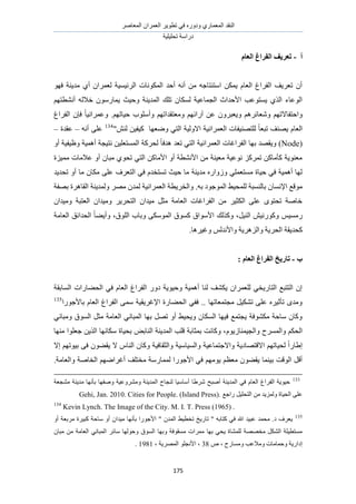 َٛ‫حُٔؼخ‬ ٕ‫حُؼَٔح‬ َ٣ٞ‫طط‬ ٢‫ك‬ ٍٙٝ‫ٝى‬ ١ٍ‫حُٔؼٔخ‬ ‫حُ٘وي‬
‫طلِ٤ِ٤ش‬ ‫ىٍحٓش‬
175
‫أ‬-‫انؼبو‬ ‫انفطاؽ‬ ‫رؼطٚف‬
ٜٞ‫ك‬ ‫ٓي٣٘ش‬ ١‫أ‬ ٕ‫ُؼَٔح‬ ‫حَُث٤ٔ٤ش‬ ‫حٌُٔٞٗخص‬ ‫أكي‬ ٚٗ‫أ‬ ٖٓ ٚ‫حٓظ٘ظخؿ‬ ٌٖٔ٣ ّ‫حُؼخ‬ ‫حُلَحؽ‬ ‫طؼَ٣ق‬ ٕ‫أ‬
‫طِي‬ ٕ‫ٌُٔخ‬ ‫حُـٔخػ٤ش‬ ‫حألكيحع‬ ‫٣ٔظٞػذ‬ ١ٌُ‫ح‬ ‫حُٞػخء‬ْٜ‫أٗ٘طظ‬ ُٚ‫هال‬ ٍٕٞٓ‫٣ٔخ‬ ‫ٝك٤غ‬ ‫حُٔي٣٘ش‬
‫حُلَحؽ‬ ٕ‫كب‬ ً‫خ‬٤ٗ‫ٝػَٔح‬ .ْٜ‫ك٤خط‬ ‫ٝأِٓٞد‬ ْٜ‫ٝٓؼظويحط‬ ْٜ‫آٍحث‬ ٖ‫ػ‬ َٕٝ‫ٝ٣ؼز‬ َْٛ‫ٝٗؼخث‬ ْٜ‫ٝحكظلخالط‬
‫حُؼَٔحٗ٤ش‬ ‫ُِظٜ٘٤لخص‬ ً‫خ‬‫طزؼ‬ ‫٣ٜ٘ق‬ ّ‫حُؼخ‬‫حالُٝ٤ش‬"ُٖ٘ ٖ٤‫ً٤ل‬ ‫ٟٝؼٜخ‬ ٢‫حُظ‬134
ٚٗ‫أ‬ ٠ِ‫ػ‬–‫ػويس‬–
(Nodeً‫خ‬‫ٛيك‬ ‫طؼي‬ ٢‫حُظ‬ ‫حُؼَٔحٗ٤ش‬ ‫حُلَحؿخص‬ ‫رٜخ‬ ‫ٝ٣وٜي‬ )ٝ‫أ‬ ‫ٝظ٤ل٤ش‬ ‫أٛٔ٤ش‬ ‫ٗظ٤ـش‬ ٖ٤ِ‫حُٔٔظؼ‬ ‫ُلًَش‬
‫ٓٔ٤ِس‬ ‫ػالٓخص‬ ٝ‫أ‬ ٕ‫ٓزخ‬ ١ٞ‫طل‬ ٢‫حُظ‬ ًٖ‫حألٓخ‬ ٝ‫أ‬ ‫حألٗ٘طش‬ ٖٓ ‫ٓؼ٤٘ش‬ ‫ٗٞػ٤ش‬ ًَِٔ‫ط‬ ًٖ‫ًؤٓخ‬ ‫ٓؼ٘ٞ٣ش‬
‫طلي٣ي‬ ٝ‫أ‬ ‫ٓخ‬ ٕ‫ٌٓخ‬ ٠ِ‫ػ‬ ‫حُظؼَف‬ ٢‫ك‬ ّ‫طٔظوي‬ ‫ك٤غ‬ ‫ٓخ‬ ‫ٓي٣٘ش‬ ٍٙ‫ُٝٝح‬ ٢ِٔ‫ٓٔظؼ‬ ‫ك٤خس‬ ٢‫ك‬ ‫أٛٔ٤ش‬ ‫ُٜخ‬
ُِٔ ‫رخُ٘ٔزش‬ ٕ‫حإلٗٔخ‬ ‫ٓٞهغ‬ٚ‫ر‬ ‫حُٔٞؿٞى‬ ٢٤‫ل‬‫ٝحُوَ٣ط‬ .‫رٜلش‬ ‫حُوخَٛس‬ ‫ُٝٔي٣٘ش‬ َٜٓ ٕ‫ُٔي‬ ‫حُؼَٔحٗ٤ش‬ ‫ش‬
ُ‫ح‬ ٕ‫ٝٓ٤يح‬ َ٣َ‫حُظل‬ ٕ‫ٓ٤يح‬ َ‫ٓؼ‬ ‫حُؼخٓش‬ ‫حُلَحؿخص‬ ٖٓ َ٤‫حٌُؼ‬ ٠ِ‫ػ‬ ٟٞ‫طلظ‬ ‫هخٛش‬ٕ‫ٝٓ٤يح‬ ‫ؼظزش‬
َ٤ُ٘‫ح‬ ٖ٤ًٍٗٞٝ ْ٤ٍٔٓ‫ًٌُٝي‬ ،‫حُِٞم‬ ‫ٝرخد‬ ٠ٌُٓٞٔ‫ح‬ ‫ًٔٞم‬ ‫حألٓٞحم‬‫حُؼخٓش‬ ‫حُليحثن‬ ً‫خ‬٠٣‫ٝأ‬ ،
‫ح‬ ‫ًلي٣وش‬‫ٝؿ٤َٛخ‬ ُْ‫ٝحألٗي‬ ‫ٝحَُِٛ٣ش‬ ‫ُلَ٣ش‬.
‫ة‬-‫ا‬ ‫ربضٚد‬: ‫انؼبو‬ ‫نفطاؽ‬
‫حُٔخروش‬ ‫حُل٠خٍحص‬ ٢‫ك‬ ّ‫حُؼخ‬ ‫حُلَحؽ‬ ٍٝ‫ى‬ ‫ٝك٤ٞ٣ش‬ ‫أٛٔ٤ش‬ ‫ُ٘خ‬ ‫٣ٌ٘ق‬ ٕ‫ُِؼَٔح‬ ٢‫حُظخٍ٣و‬ ‫حُظظزغ‬ ٕ‫ا‬
‫رخألؿٍٞح‬ ّ‫حُؼخ‬ ‫حُلَحؽ‬ ٠ٔٓ ‫حإلؿَ٣و٤ش‬ ‫حُل٠خٍس‬ ٢‫كل‬ .. ‫ٓـظٔؼخطٜخ‬ َ٤ٌ٘‫ط‬ ٠ِ‫ػ‬ َٙ٤‫طؤػ‬ ٟ‫ٝٓي‬135
َ‫ٓؼ‬ ‫حُؼخٓش‬ ٢ٗ‫حُٔزخ‬ ‫رٜخ‬ َٜ‫ط‬ ٝ‫أ‬ ٢٤‫ٝ٣ل‬ ٕ‫حٌُٔخ‬ ‫ك٤ٜخ‬ ‫٣ـظٔغ‬ ‫ٌٓ٘ٞكش‬ ‫ٓخكش‬ ٕ‫ًٝخ‬ٓٝ ‫حُٔٞم‬٢ٗ‫زخ‬
ّٞ٣ُ‫ٝحُـ٤ٔ٘خ‬ ‫ٝحَُٔٔف‬ ٌْ‫حُل‬‫ٜٓ٘خ‬ ‫ؿؼِٞح‬ ٖ٣ٌُ‫ح‬ ‫ٌٓخٜٗخ‬ ‫رل٤خس‬ ٞ‫حُ٘خر‬ ‫حُٔي٣٘ش‬ ‫هِذ‬ ‫رٔؼخرش‬ ‫ًٝخٗض‬ ،
‫اال‬ ْٜ‫ر٤ٞط‬ ٠‫ك‬ ٕٞ٠‫٣و‬ ‫ال‬ ّ‫حُ٘خ‬ ٕ‫ًٝخ‬ ‫ٝحُؼوخك٤ش‬ ‫ٝحُٔ٤خٓ٤ش‬ ‫ٝحالؿظٔخػ٤ش‬ ‫حالهظٜخى٣ش‬ ْٜ‫ُل٤خط‬ ً‫ح‬ٍ‫ا١خ‬
ٍ‫ُٔٔخ‬ ‫حألؿٍٞح‬ ٢‫ك‬ ْٜٓٞ٣ ْ‫ٓؼظ‬ ٕٞ٠‫٣و‬ ‫ر٤٘ٔخ‬ ‫حُٞهض‬ َ‫أه‬َ‫أؿ‬ ‫ٓوظِق‬ ‫ٓش‬‫ٝحُؼخٓش‬ ‫حُوخٛش‬ ْٜٟ‫ح‬.
133
ٜٗ‫رؤ‬ ‫ٝٛلٜخ‬ ‫َٝٓ٘ٝػ٤ش‬ ‫حُٔي٣٘ش‬ ‫ُ٘ـخف‬ ‫أٓخٓ٤خ‬ ‫َٗ١خ‬ ‫أٛزق‬ ‫حُٔي٣٘ش‬ ٢‫ك‬ ّ‫حُؼخ‬ ‫حُلَحؽ‬ ‫ك٤ٞ٣ش‬‫ٓ٘ـؼش‬ ‫ٓي٣٘ش‬ ‫خ‬
‫ٍحؿغ‬ َ٤ِ‫حُظل‬ ٖٓ ‫ُِٝٔ٣ي‬ ‫حُل٤خس‬ ٠ِ‫ػ‬Gehi, Jan. 2010. Cities for People. (Island Press).
134
Kevin Lynch. The Image of the City. M. I. T. Press (1965) .
135
‫َٓرؼ‬ ‫ًز٤َس‬ ‫ٓخكش‬ ٝ‫أ‬ ٕ‫ٓ٤يح‬ ‫رؤٜٗخ‬ ‫حألؿٍٞح‬ " ٕ‫حُٔي‬ ٢٤‫طوط‬ ‫طخٍ٣ن‬ " ٚ‫ًظخر‬ ٢‫ك‬ ‫هللا‬ ‫ػز٤ي‬ ‫ٓلٔي‬ .‫ى‬ ‫٣ؼَف‬ٝ‫أ‬ ‫ش‬
ٕ‫ٓزخ‬ ٖٓ ‫حُؼخٓش‬ ٢ٗ‫حُٔزخ‬ َ‫ٓخث‬ ‫ٝكُٜٞخ‬ ‫حُٔٞم‬ ‫ٝرٜخ‬ ‫ٓٔوٞكش‬ ‫َٓٔحص‬ ‫رٜخ‬ ٢‫٣ل‬ ‫ُِٔ٘خس‬ ‫ٓوٜٜش‬ ٌَُ٘‫ح‬ ‫ٓٔظط٤ِش‬
ٙ ، ‫ٝٓٔخٍف‬ ‫ٝٓالػذ‬ ‫ٝكٔخٓخص‬ ‫اىحٍ٣ش‬38، ‫حَُٜٔ٣ش‬ ِٞ‫حألٗـ‬ ،1981.
 