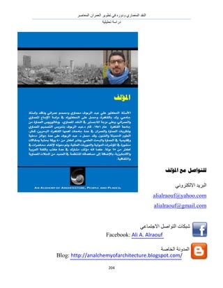 َٛ‫حُٔؼخ‬ ٕ‫حُؼَٔح‬ َ٣ٞ‫طط‬ ٢‫ك‬ ٍٙٝ‫ٝى‬ ١ٍ‫حُٔؼٔخ‬ ‫حُ٘وي‬
‫طلِ٤ِ٤ش‬ ‫ىٍحٓش‬
‫ادلؤهف‬ ‫مغ‬ ‫هوتىاصن‬
٢َٗٝ‫حالٌُظ‬ ‫حُزَ٣ي‬
alialraouf@yahoo.com
alialraouf@gmail.com
٢‫حالؿظٔخػ‬ َٛ‫حُظٞح‬ ‫ٗزٌخص‬
Facebook: Ali A. Alraouf
‫حُوخٛش‬ ‫حُٔيٝٗش‬
Blog: http://analchemyofarchitecture.blogspot.com/
204
 