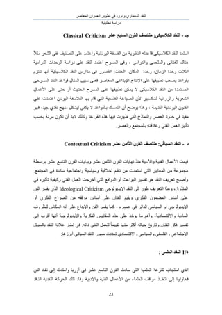 َٛ‫حُٔؼخ‬ ٕ‫حُؼَٔح‬ َ٣ٞ‫طط‬ ٢‫ك‬ ٍٙٝ‫ٝى‬ ١ٍ‫حُٔؼٔخ‬ ‫حُ٘وي‬
‫طلِ٤ِ٤ش‬ ‫ىٍحٓش‬
23
‫عـ‬-ٙ‫انكالؼٛك‬ ‫انُمس‬:‫ػشط‬ ‫انؽبثغ‬ ٌ‫انمط‬ ‫يُزصف‬CriticismClassical
ً‫ال‬‫ٓؼ‬ َ‫حُ٘ؼ‬ ٢‫كل‬ ‫حُظٜ٘٤ق‬ ٠ِ‫ػ‬ ‫ٝحػظٔي‬ ‫حُ٤ٞٗخٗ٤ش‬ ‫حُلِٔلش‬ ٖٓ ‫حُ٘ظَ٣ش‬ ٚ‫هخػيط‬ ٢ٌ٤ٓ‫حٌُال‬ ‫حُ٘وي‬ ‫حٓظٔي‬
‫حُيٍحٓ٤ش‬ ‫حُٞكيحص‬ ‫ىٍحٓش‬ ٠ِ‫ػ‬ ‫حُ٘وي‬ ‫حػظٔي‬ ‫حَُٔٔف‬ ٠‫ٝك‬ ، ٢ٓ‫ٝحُيٍح‬ ٢ٔ‫ٝحُِٔل‬ ٢‫حُـ٘خث‬ ‫ٛ٘خى‬
ٕ‫حٌُٔخ‬ ‫ٝكيس‬ ،ٕ‫حُِٓخ‬ ‫ٝكيس‬ ‫حُؼالع‬ِّ‫طِظ‬ ‫أٜٗخ‬ ‫حٌُالٓ٤ٌ٤ش‬ ‫حُ٘وي‬ ٍّ‫ٓيح‬ ٢‫ك‬ ٍٜٞ‫حُو‬ .‫حُليع‬ ،
٢‫حَُٔٔك‬ ‫حُ٘وي‬ ‫هٞحػي‬ ٍ‫حُٔؼخ‬ َ٤‫ٓز‬ ٠ِ‫كؼ‬ َٛ‫حُٔؼخ‬ ٢‫حإلريحػ‬ ‫حإلٗظخؽ‬ ٠ِ‫ػ‬ ‫ططز٤وٜخ‬ ‫٣ٜؼذ‬ ‫روٞحػي‬
ٍ‫حألػٔخ‬ ٠ِ‫ػ‬ ٠‫كظ‬ ٝ‫أ‬ ‫حُلي٣غ‬ ‫حَُٔٔف‬ ٠ِ‫ػ‬ ‫ططز٤وٜخ‬ ٌٖٔ٣ ‫ال‬ ٢ٌ٤ٓ‫حٌُال‬ ‫حُ٘وي‬ ٖٓ ‫حُٔٔظٔيس‬
‫حُٜ٤خؿ‬ ٕ‫أل‬ َ٤‫ٌُ٘ٔز‬ ‫ٝحَُٝحث٤ش‬ ‫حُ٘ؼَ٣ش‬٠ِ‫ػ‬ ‫حػظٔيص‬ ٕ‫حُ٤ٞٗخ‬ ‫حُلالٓلش‬ ‫رٜخ‬ ّ‫هخ‬ ٢‫حُظ‬ ‫حُلِٔل٤ش‬ ‫ش‬
ٜٞ‫ك‬ ،‫ؿ٤ي‬ ١‫ٗوي‬ ‫ٜٓ٘ؾ‬ ٌَ٘٤ُ ٠‫٣ٌل‬ ‫ال‬ ‫رخُوٞحػي‬ ‫حُظٔٔي‬ ٕ‫أ‬ ‫٣ٟٞق‬ ‫ٌٝٛح‬ ، ‫حُوي٣ٔش‬ ‫حُ٤ٞٗخٗ٤ش‬ ٕٞ٘‫حُل‬
‫رلٔذ‬ ‫َٓٗش‬ ٌٕٞ‫ط‬ ٕ‫أ‬ ‫الري‬ ‫ٌُُٝي‬ ‫حُوٞحػي‬ ٌٙٛ ‫ك٤ٜخ‬ ‫ظَٜص‬ ٢‫حُظ‬ ‫ٝحُ٘ٔخًؽ‬ َٜ‫حُؼ‬ ‫كيٝى‬ ٢‫ك‬ ‫ٓل٤ي‬
‫رخُٔـ‬ ٚ‫ٝػالهظ‬ ٢٘‫حُل‬ َٔ‫حُؼ‬ َ٤‫طؤػ‬.َٜ‫ٝحُؼ‬ ‫ظٔغ‬
‫ز‬-ٙ‫انؽٛبل‬ ‫انُمس‬:‫ػشط‬ ٍ‫انضبي‬ ٌ‫انمط‬ ‫يُزصف‬Contextual Criticism
‫رٞحٓطش‬ َ٘‫ػ‬ ‫حُظخٓغ‬ َٕ‫حُو‬ ‫ٝريح٣خص‬ َ٘‫ػ‬ ٖٓ‫حُؼخ‬ َٕ‫حُو‬ ‫ٜٗخ٣خص‬ ٌ٘ٓ ‫ٝحألىر٤ش‬ ‫حُل٘٤ش‬ ٍ‫حألػٔخ‬ ‫ه٤ٔض‬
‫حُٔـظٔغ‬ ٢‫ك‬ ‫ٓخثيس‬ ‫ٝحؿظٔخػ٤ش‬ ‫ٝٓ٤خٓ٤ش‬ ‫أهاله٤ش‬ ْ‫ٗظ‬ ٖٓ ‫حٓظٔيص‬ ٢‫حُظ‬ َ٤٣‫حُٔؼخ‬ ٖٓ ‫ٓـٔٞػش‬.
‫ٝأٛزق‬٢‫ك‬ َٙ٤‫طؤػ‬ ‫ًٝ٤ل٤ش‬ ٢٘‫حُل‬ َٔ‫حُؼ‬ ‫أهَؿض‬ ٢‫حُظ‬ ‫حُيٝحكغ‬ ٝ‫أ‬ ‫حُزٞحػغ‬ َ٤ٔ‫طل‬ ٞٛ ‫حُ٘وي‬ ‫طؼَ٣ق‬
٢‫حإل٣ي٣ُٞٞؿ‬ ‫حُ٘وي‬ ٠ُ‫ا‬ ٍٞ١ ‫حُظؼَ٣ق‬ ‫ٌٝٛح‬ ،‫حُٔظٌٝم‬Ideological Criticismٖ‫حُل‬ َٔ‫٣ل‬ ١ٌُ‫ح‬
ٝ‫أ‬ ١ٌَ‫حُل‬ ‫حَُٜحع‬ ٖٓ ٚ‫ٓٞهل‬ ّ‫أٓخ‬ ٠ِ‫ػ‬ ٕ‫حُل٘خ‬ ْ٤‫ٝ٣و‬ ١ٌَ‫حُل‬ ٕٞٔ٠ُٔ‫ح‬ ّ‫أٓخ‬ ٠ِ‫ػ‬
٤ُٔ‫ح‬ ٝ‫أ‬ ٢‫حإل٣ي٣ُٞٞؿ‬‫ُِظَٝف‬ ّ‫حٗؼٌخ‬ ٚٗ‫أ‬ ٠ِ‫ػ‬ ‫ٝحإلريحع‬ ٖ‫حُل‬ َٔ‫٣ل‬ ‫ًٔخ‬ ، َٜٙ‫ػ‬ ٢‫ك‬ َ‫حُيحث‬ ٢ٓ‫خ‬
٠ُ‫ا‬ ‫أهَد‬ ‫أٜٗخ‬ ‫ٝحأل٣ي٣ُٞٞؿ٤ش‬ ‫حُلٌَ٣ش‬ ْ٤٣‫حُٔوخ‬ ٌٙٛ ٠ِ‫ػ‬ ٌ‫٣ئه‬ ‫ٓخ‬ ْٛ‫ٝأ‬ ،‫ٝحالهظٜخى٣ش‬ ‫حُٔخى٣ش‬
‫رخُٔ٤خم‬ ‫حُ٘وي‬ ‫ػالهش‬ ٍ‫ا١خ‬ ٢‫ك‬ .ٚ‫ًحط‬ ٢٘‫حُل‬ َٔ‫ُِؼ‬ ً‫خ‬ٔ٤٤‫طو‬ ‫ٜٓ٘خ‬ َ‫أًؼ‬ ٚ‫ك٤خط‬ ‫ٝطخٍ٣ن‬ ٕ‫حُل٘خ‬ ٌَ‫ك‬ َ٤ٔ‫طل‬
٢‫حالؿظٔخػ‬:‫أرَُٛخ‬ ٢‫حُٔ٤خه‬ ‫حُ٘وي‬ ٍٞٛ ‫طؼيىص‬ ١‫ٝحالهظٜخى‬ ٢ٓ‫ٝحُٔ٤خ‬ ٢‫ٝحُلِٔل‬
/‫ز‬1: ًٙ‫انؼه‬ ‫انُمس‬
ٖ‫حُل‬ ‫ٗوخى‬ ٠ُ‫ا‬ ‫ٝحٓظيص‬ ‫أٍٝرخ‬ ٢‫ك‬ َ٘‫ػ‬ ‫حُظخٓغ‬ َٕ‫حُو‬ ‫ٓخىص‬ ٢‫حُظ‬ ‫حُؼِٔ٤ش‬ ‫ُِِ٘ػش‬ ‫حٓظـخد‬ ١ٌُ‫ح‬
‫حُ٘خه‬ ‫حُ٘وي٣ش‬ ‫حُلًَش‬ ‫طِي‬ ‫ٝهخى‬ ‫ٝحألىر٤ش‬ ‫حُل٘٤ش‬ ٍ‫حألػٔخ‬ ٖٓ ‫حُؼِٔخء‬ ‫ٓٞحهق‬ ً‫حطوـخ‬ ٠ُ‫ا‬ ‫كلخُٝٞح‬‫ي‬
 