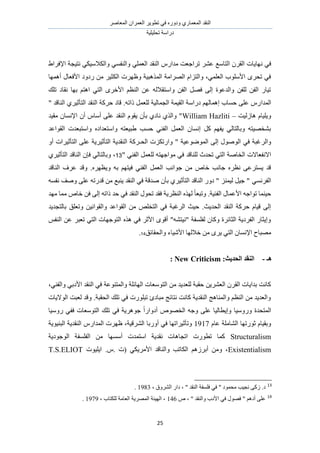 َٛ‫حُٔؼخ‬ ٕ‫حُؼَٔح‬ َ٣ٞ‫طط‬ ٢‫ك‬ ٍٙٝ‫ٝى‬ ١ٍ‫حُٔؼٔخ‬ ‫حُ٘وي‬
‫طلِ٤ِ٤ش‬ ‫ىٍحٓش‬
25
ٗ ٢‫ك‬١‫حإلكَح‬ ‫ٗظ٤ـش‬ ٢ٌ٤ٓ‫ٝحٌُال‬ ٢ٔ‫ٝحُ٘ل‬ ٢ِٔ‫حُؼ‬ ‫حُ٘وي‬ ٍّ‫ٓيح‬ ‫طَحؿؼض‬ َ٘‫ػ‬ ‫حُظخٓغ‬ َٕ‫حُو‬ ‫ٜخ٣خص‬
‫أٜٛٔخ‬ ٍ‫حألكؼخ‬ ‫ٍىٝى‬ ٖٓ َ٤‫حٌُؼ‬ ‫ٝظَٜص‬ ‫حٌُٔٛز٤ش‬ ‫حَُٜحٓش‬ ّ‫ٝحُظِح‬ ،٢ِٔ‫حُؼ‬ ‫حألِٓٞد‬ َٟ‫طل‬ ٢‫ك‬
‫طِي‬ ‫ٗوخى‬ ‫رٜخ‬ ْ‫حٛظ‬ ٢‫حُظ‬ َٟ‫حأله‬ ْ‫حُ٘ظ‬ ٖ‫ػ‬ ُٚ‫ٝحٓظوال‬ ٖ‫حُل‬ َٜ‫ك‬ ٠ُ‫ا‬ ‫ٝحُيػٞس‬ ٖ‫ُِل‬ ٖ‫حُل‬ ٍ‫ط٤خ‬
‫حُٔيح‬" ‫حُ٘خهي‬ ١َ٤‫حُظؤػ‬ ‫حُ٘وي‬ ‫كًَش‬ ‫هخى‬ .ٚ‫ًحط‬ َٔ‫ُِؼ‬ ‫حُـٔخُ٤ش‬ ‫حُو٤ٔش‬ ‫ىٍحٓش‬ ُْٜ‫اٛٔخ‬ ‫كٔخد‬ ٠ِ‫ػ‬ ٍّ
‫ٛخُُ٤ض‬ ّ‫ٝ٣ِ٤خ‬–William Hazliti‫ٓو٤ي‬ ٕ‫حإلٗٔخ‬ ٕ‫أ‬ ّ‫أٓخ‬ ٠ِ‫ػ‬ ‫حُ٘وي‬ ّٞ‫٣و‬ ٕ‫رؤ‬ ١‫ٗخى‬ ١ٌُ‫ٝح‬ "
‫حُوٞحػي‬ ‫ٝحٓظزؼيص‬ ٙ‫ٝحٓظؼيحى‬ ٚ‫١ز٤ؼظ‬ ‫كٔذ‬ ٢٘‫حُل‬ َٔ‫حُؼ‬ ٕ‫اٗٔخ‬ ًَ ْٜ‫٣ل‬ ٢ُ‫ٝرخُظخ‬ ٚ‫ر٘وٜ٤ظ‬
َُ‫ٝح‬ٝ‫أ‬ ‫حُظؤػ٤َحص‬ ٠ِ‫ػ‬ ‫حُظؤػ٤َ٣ش‬ ‫حُ٘وي٣ش‬ ‫حُلـًَش‬ ‫ٝحٍطٌِص‬ " ‫حُٟٔٞٞػ٤ش‬ ٠ُ‫ا‬ ٍُٞٛٞ‫ح‬ ٢‫ك‬ ‫ؿزش‬
" ٢٘‫حُل‬ َٔ‫ُِؼ‬ ٚ‫ٓٞحؿٜظ‬ ٢‫ك‬ ‫ُِ٘خهي‬ ‫طليع‬ ٢‫حُظ‬ ‫حُوخٛش‬ ‫حالٗلؼخالص‬13١َ٤‫حُظؤػ‬ ‫حُ٘خهي‬ ٕ‫كب‬ ٢ُ‫ٝرخُظخ‬ ،
‫حُ٘خهي‬ ‫ػَف‬ ‫ٝهي‬ .َٜٙ‫ٝ٣ظ‬ ٚ‫ر‬ ْٜ‫ك٤ظ‬ ٢٘‫حُل‬ َٔ‫حُؼ‬ ‫ؿٞحٗذ‬ ٖٓ ٙ‫هخ‬ ‫ؿخٗذ‬ َٙ‫ٗظ‬ ٠‫٣ٔظَػ‬ ‫هي‬
٢َٔٗ‫حُل‬ٚٔ‫ٗل‬ ‫ٝٛق‬ ٠ِ‫ػ‬ ٚ‫هيٍط‬ ٖٓ ‫٣٘زغ‬ ‫حُ٘وي‬ ٢‫ك‬ ‫ٛيهش‬ ٕ‫رؤ‬ ١َ٤‫حُظؤػ‬ ‫حُ٘خهي‬ ٍٝ‫ى‬ " ِ٘ٔ٤ُ َ٤‫ؿ‬ "
‫ٜٓي‬ ‫ٓٔخ‬ ٙ‫هخ‬ ٖ‫ك‬ ٠ُ‫ا‬ ٚ‫ًحط‬ ‫كي‬ ٢‫ك‬ ‫حُ٘وي‬ ٍٞ‫طل‬ ‫كوي‬ ‫حُ٘ظَ٣ش‬ ٌُٜٙ ً‫خ‬‫ٝطزؼ‬ .‫حُل٘٤ش‬ ٍ‫حألػٔخ‬ ٚ‫طٞحؿ‬ ‫ك٤٘ٔخ‬
٣‫رخُظـي‬ ‫ٝطؼِن‬ ٖ٤ٗ‫ٝحُوٞح‬ ‫حُوٞحػي‬ ٖٓ ِٚ‫حُظو‬ ٢‫ك‬ ‫حَُؿزش‬ ‫ك٤غ‬ .‫حُلي٣غ‬ ‫حُ٘وي‬ ‫كًَش‬ ّ‫ه٤خ‬ ٠ُ‫ا‬‫ي‬
ْ‫حُ٘ل‬ ٖ‫ػ‬ َ‫طؼز‬ ٢‫حُظ‬ ‫حُظٞؿٜخص‬ ٌٙٛ ٢‫ك‬ َ‫حألػ‬ ٟٞ‫أه‬ "ٚ٘‫"ٗ٤ظ‬ ‫ُلِٔلش‬ ٕ‫ًٝخ‬ ‫حُؼخثَس‬ ‫حُلَى٣ش‬ ٍ‫ٝا٣ؼخ‬
‫ٝحُلوخثن‬ ‫حألٗ٤خء‬ ‫هالُٜخ‬ ٖٓ َٟ٣ ٢‫حُظ‬ ٕ‫حإلٗٔخ‬ ‫ٜٓزخف‬14.
‫ْـ‬-:‫انحسٚش‬ ‫انُمس‬New Criticism:
‫حُ٘وي‬ ٢‫ك‬ ‫ٝحُٔظ٘ٞػش‬ ‫حُٜخثِش‬ ‫حُظٞٓؼخص‬ ٖٓ ‫ُِؼي٣ي‬ ‫كوزش‬ ٖ٣َ٘‫حُؼ‬ َٕ‫حُو‬ ‫ريح٣خص‬ ‫ًخٗض‬،٢٘‫ٝحُل‬ ٢‫حألىر‬
‫حُٞال٣خص‬ ‫ُؼزض‬ ‫ٝهي‬ .‫حُلوزش‬ ‫طِي‬ ٢‫ك‬ ‫طزٍِٞص‬ ‫ٓزخىة‬ ‫ٗظخثؾ‬ ‫ًخٗض‬ ‫حُ٘وي٣ش‬ ‫ٝحُٔ٘خٛؾ‬ ْ‫حُ٘ظ‬ ٖٓ ‫ٝحُؼي٣ي‬
‫ٍٝٓ٤خ‬ ٢‫كل‬ ‫حُظٞٓؼخص‬ ‫طِي‬ ٢‫ك‬ ‫ؿَٞٛ٣ش‬ ً‫ح‬ٍ‫أىٝح‬ ٜٙٞ‫حُو‬ ٚ‫ٝؿ‬ ٠ِ‫ػ‬ ‫ٝا٣طخُ٤خ‬ ‫ٍٝٝٓ٤خ‬ ‫حُٔظليس‬
ّ‫ػخ‬ ‫حُ٘خِٓش‬ ‫ػٍٞطٜخ‬ ّ‫ٝرو٤خ‬1917‫حُٔي‬ ‫ظَٜص‬ ،‫حَُ٘ه٤ش‬ ‫أٍٝرخ‬ ٢‫ك‬ ‫ٝطؤػ٤َحطٜخ‬‫حُز٘٤ٞ٣ش‬ ‫حُ٘وي٣ش‬ ٍّ‫ح‬
Structuralism‫حُٞؿٞى٣ش‬ ‫حُلِٔلش‬ ٖٓ ‫أٜٓٔخ‬ ‫حٓظٔيص‬ ‫ٗوي٣ش‬ ‫حطـخٛخص‬ ‫ططٍٞص‬ ‫ًٔخ‬
Existentialism‫ح٣ِ٤ٞص‬ .ّ. ‫(ص‬ ٢ٌ٣َٓ‫حأل‬ ‫ٝحُ٘خهي‬ ‫حٌُخطذ‬ َُْٛ‫أر‬ ٖٓٝ ،T.S.ELIOT
13
، " ‫حُ٘وي‬ ‫كِٔلش‬ ٢‫ك‬ " ‫ٓلٔٞى‬ ‫ٗـ٤ذ‬ ٠ًُ .‫ى‬، ‫حَُ٘ٝم‬ ٍ‫ىح‬1983.
14
ٙ ، " ‫ٝحُ٘وي‬ ‫حألىد‬ ٢‫ك‬ ٍٜٞ‫ك‬ " ْٛ‫أى‬ ٠ِ‫ػ‬146، ‫ٌُِظخد‬ ‫حُؼخٓش‬ ‫حَُٜٔ٣ش‬ ‫حُٜ٤جش‬ ،1979.
 