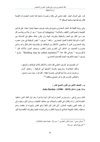 َٛ‫حُٔؼخ‬ ٕ‫حُؼَٔح‬ َ٣ٞ‫طط‬ ٢‫ك‬ ٍٙٝ‫ٝى‬ ١ٍ‫حُٔؼٔخ‬ ‫حُ٘وي‬
‫طلِ٤ِ٤ش‬ ‫ىٍحٓش‬
31
‫حُوي٣ٔش‬ ‫حُل٠خٍحص‬ ‫حٗظٔض‬ ‫ًٔخ‬ ‫ٝٗؼز٘خ‬ ‫ٝػَٜٗخ‬ ‫ٝهظ٘خ‬ ٠ُ‫ا‬ ٢ٔ‫ٗ٘ظ‬ ‫ً٤ق‬ : ّ‫حُٜخ‬ ٍ‫حُٔئح‬ ٠ِ‫ػ‬ ‫َُِى‬
!‫؟‬ َ‫حُٔٔظو‬ ‫ٝر٘خثٜخ‬ ‫١زخػٜخ‬ ‫ُٜخ‬ ٕ‫كٌخ‬
‫ٟٝغ‬ ١ٍ‫حُٔؼٔخ‬ َٔ‫حُؼ‬ ‫ٗوي‬ ‫ٌُ٤ل٤ش‬ ٚ‫ٍإ٣ظ‬ ٢‫ٝك‬ٖ٤ٗ‫هٞح‬ ٠ِ‫ػ‬ ‫٣ؼظٔي‬ ً‫ح‬ِ٤ٔ‫ٓظ‬ ً‫خ‬‫ٜٓ٘ـ‬ ٙٞ٘٣َ‫ؿ‬ ٙٞ٘٣ٍٞٛ
ٛ‫ٝأ‬ ‫حُطز٤ؼش‬" ‫ٝحُٔالثٔش‬ ‫حُظٌ٤ق‬ ٕٞٗ‫هخ‬ ‫ٜٔخ‬Law of Adaptionًَ ‫ٝ٣ظ٘خٓذ‬ ّ‫٣ظالء‬ ٕ‫أ‬ ٞٛٝ "
ٖ٤‫ر‬ ‫حُظٔخٓي‬ ٢‫ك‬ ‫ٓ٘طن‬ ‫ٛ٘خى‬ ٌٕٞ٣ ٕ‫ٝأ‬ ‫حُز٤جش‬ ‫ٝظَٝف‬ ‫ٝحُٞظ٤لش‬ َٔ‫حُؼ‬ ‫ٓغ‬ ٌَُ‫ح‬ ٖٓ ‫ؿِء‬
. ١ٍ‫حُٔؼٔخ‬ َٔ‫ُِؼ‬ ‫حٌُٔٞٗش‬ ‫حًَُٔزش‬ ‫حألؿِحء‬َٜٙ‫ػ‬ ٕ‫ٓزخ‬ ٢‫ك‬ ‫حُٞظ٤لش‬ ٚ‫ٗو‬ " ٙٞ٘٣َ‫ؿ‬ " ‫ٝحٗظوي‬
‫ال‬ ٖ٣ٌُ‫ح‬ ٕٞ٣ٍ‫حُٔؼٔخ‬ ‫ٝٗوي‬١‫ٝٗخى‬ ‫ٝحكي‬ ٌَٗ َ‫ىحه‬ ‫٣ٌيٜٓٞٗخ‬ َ‫ر‬ ‫حُٞظخثق‬ ٖٓ ٍ‫حألٌٗخ‬ ٕٞ‫٣ٔظ٘ظـ‬
" َ‫هز‬ ‫رخ٥الص‬ ٕ‫حُٔزخ‬ ‫ٝٝٛق‬ ،ٌْ‫حُؼ‬ ْ٤ُٝ ‫حُوخٍؽ‬ ٠ُ‫ا‬ َ‫حُيحه‬ ٖٓ ْ٤ٜٔ‫حُظ‬ ‫ر٠ٍَٝس‬
٢ُ‫رلٞح‬ " ٚ٤٣ُٞ‫ًٍُٞٞر‬80ً‫خ‬ٓ‫ػخ‬24
"Building may be called machines"" ‫ٝطٞؽ‬
١ٍ‫حُٔؼٔخ‬ ْ٤ٜٔ‫ُِظ‬ ‫حُـي٣ي‬ ‫رخُظؼَ٣ق‬ ٙ‫ؿٜي‬ " ٙٞ٘٣َ‫ؿ‬:
، ‫ٝحُٔٞهغ‬ ‫حُٞظخثق‬ ْ‫ُظالث‬ ٍ‫ٝحألٌٗخ‬ ‫ُِلَحؿخص‬ ٢ِٔ‫حُؼ‬ ‫حُظَط٤ذ‬ ٞٛ ْ٤ٜٔ‫حُظ‬ ٕ‫"ا‬
ٕ‫أُٞح‬ ٍ‫ٝحهظ٤خ‬ ، ‫حُٞظ٤لش‬ ٢‫ك‬ ‫ألٛٔ٤ظٜخ‬ ‫رخُ٘ٔزش‬ ‫ٝطيٍ٣ـٜخ‬ ‫ُٔظخَٛٛخ‬ ‫ٝطؤً٤ي‬
، ‫ٝحٟق‬ ‫ٓزذ‬ ‫ٜٓ٘خ‬ ٍ‫هَح‬ ٌَُ ، ‫ىه٤وش‬ ‫ػ٠ٞ٣ش‬ ٖ٤ٗ‫ُوٞح‬ ً‫خ‬‫طزؼ‬ ً‫خ‬‫ٓؼ‬ ‫طَطذ‬ ‫ُٝهخٍف‬
"‫ٝٓظٌِق‬ ‫ٓظٜ٘غ‬ ٞٛ ‫ٓخ‬ ًَ ٖٓ ّ‫حُظخ‬ ِٚ‫ٝحُظو‬25
.
‫ة‬-: ‫ػشط‬ ‫انزبؼغ‬ ٌ‫انمط‬ ٍ‫ي‬ ‫األذٛط‬ ‫انُصف‬
/‫ة‬1( ٍ‫ضاؼك‬ ٌٕ‫ع‬ .1819–1900: )John Ruskin
‫حٓظـِٞح‬ ٖ٣ٌُ‫ح‬ ‫حُ٘وخى‬ ٍٝ‫أ‬ ٞٛٝ ،ً‫ح‬َ‫ٝٗخػ‬ ً‫خ‬‫أى٣ز‬ ٕ‫ًخ‬ ‫ٝاٗٔخ‬ ‫حُؼٔخٍس‬ ٍّ‫٣ٔخ‬ ُْٝ ، ٢٘‫ك‬ ‫ٝٓئٍم‬ ‫ًخطذ‬
ًٞ‫ٝٗل‬ َٙ٤‫طؤػ‬ َٛٝٝ ،‫حُطزوخص‬ ‫ٓوظِق‬ ٖ٤‫ر‬ ‫ٝحُٔـالص‬ ‫حٌُظذ‬ ٢‫ك‬ ٍٙ‫ٝأكٌخ‬ ٚ‫آٍحث‬ َُ٘٘ ‫حُطزخػش‬٠ُ‫ا‬ ٙ
ّ‫ٝٛي‬ ٚ٠‫هل‬ ٝ‫أ‬ ٚ‫َٜٝٗط‬ ٕ‫حُل٘خ‬ ‫َُكغ‬ ً‫خ‬٤‫ًخك‬ ٕ‫ًخ‬ ٕ‫ك٘خ‬ ١‫أل‬ ٍُٞ٘٘ٔ‫ح‬ ٚٔ٤٤‫ٝطو‬ ٢٘‫حُل‬ ٌٚٔ‫ك‬ ٕ‫أ‬
َ‫أًز‬ ‫حالهظٜخى٣ش‬ ٚ‫ٝٗظَ٣خط‬ ‫حُل٘٤ش‬ ٚ‫ُٔزخىث‬ ٕ‫ًٝخ‬ ،ٍٙ‫ألكٌخ‬ ‫حَُث٤ٔ٤ش‬ ‫حُٔالٓق‬ ‫حُطز٤ؼش‬ ‫ٌِٗض‬ .ِٚ‫ٓٔظوز‬
24
ٙ ، " ٖ٣َ٘‫حُؼ‬ َٕ‫حُو‬ ‫ػٔخٍس‬ " ٢ٓ‫ٓخ‬ ٕ‫ػَكخ‬23( ‫هخٛش‬ ‫١زؼش‬ ،1959. )
25
، ‫حُٔخرن‬ ‫حَُٔؿغ‬ٙ24.
 